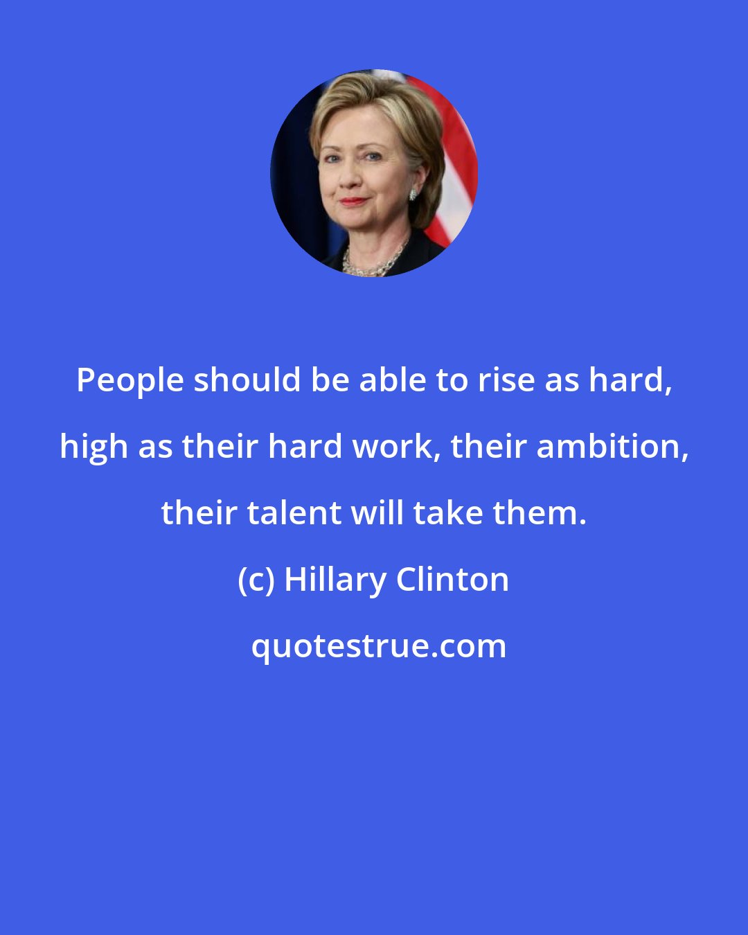 Hillary Clinton: People should be able to rise as hard, high as their hard work, their ambition, their talent will take them.