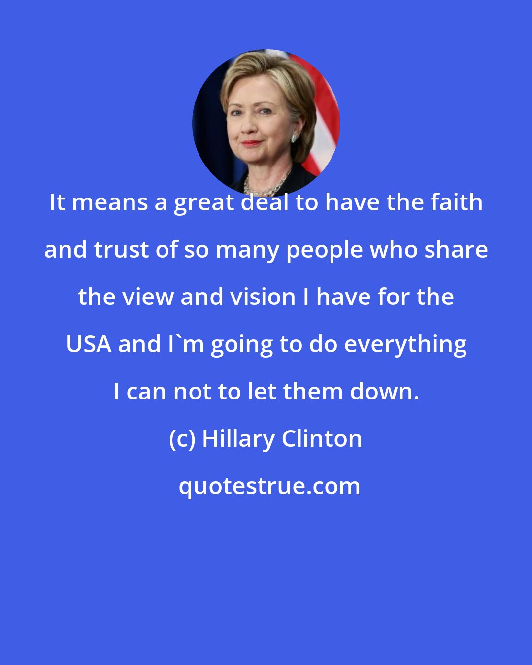 Hillary Clinton: It means a great deal to have the faith and trust of so many people who share the view and vision I have for the USA and I'm going to do everything I can not to let them down.