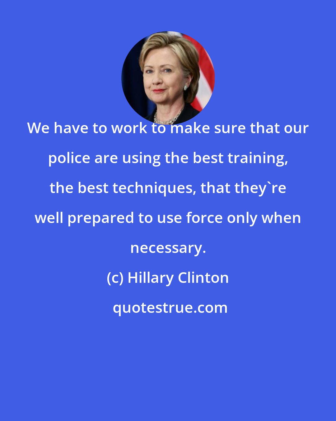 Hillary Clinton: We have to work to make sure that our police are using the best training, the best techniques, that they're well prepared to use force only when necessary.