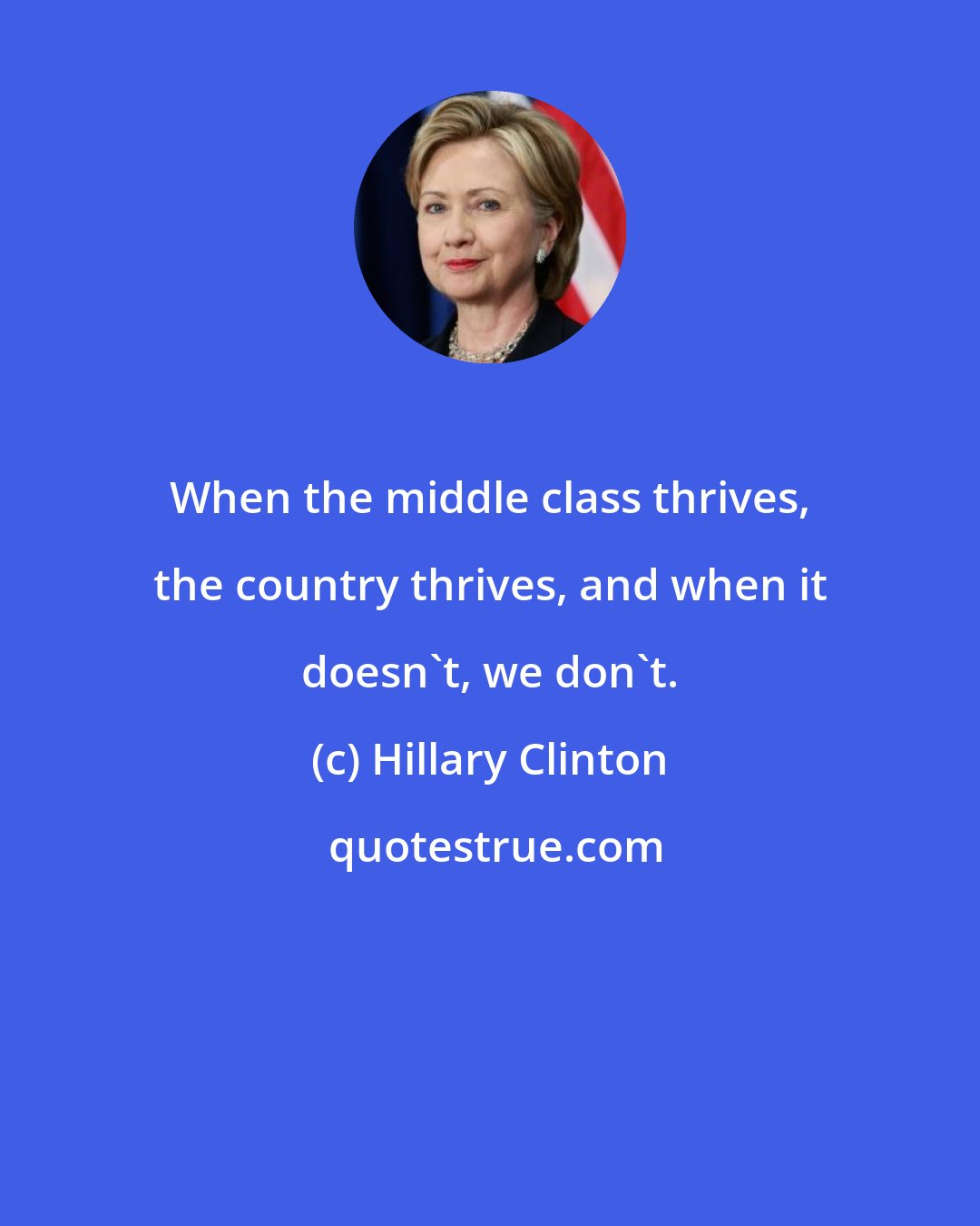 Hillary Clinton: When the middle class thrives, the country thrives, and when it doesn't, we don't.