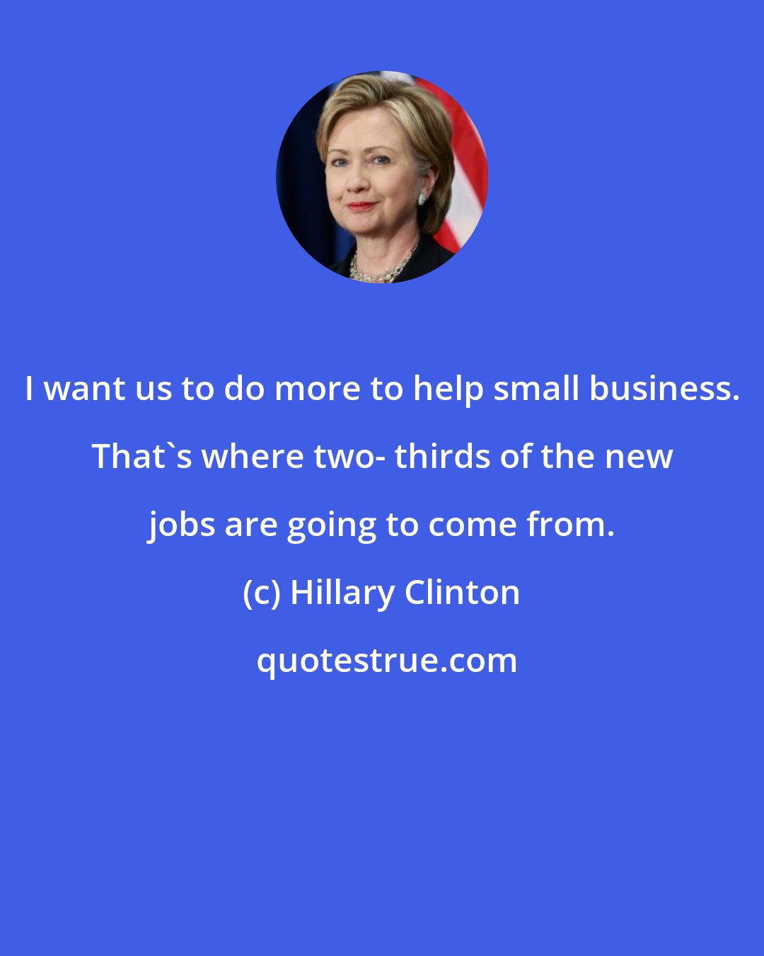 Hillary Clinton: I want us to do more to help small business. That's where two- thirds of the new jobs are going to come from.
