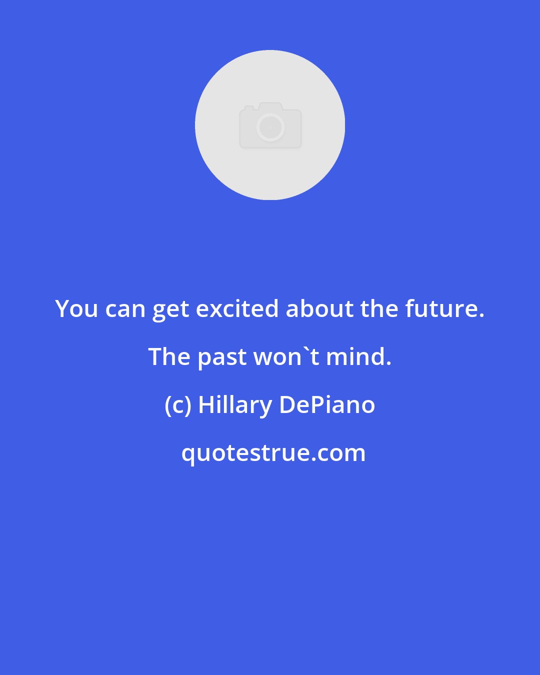 Hillary DePiano: You can get excited about the future. The past won't mind.