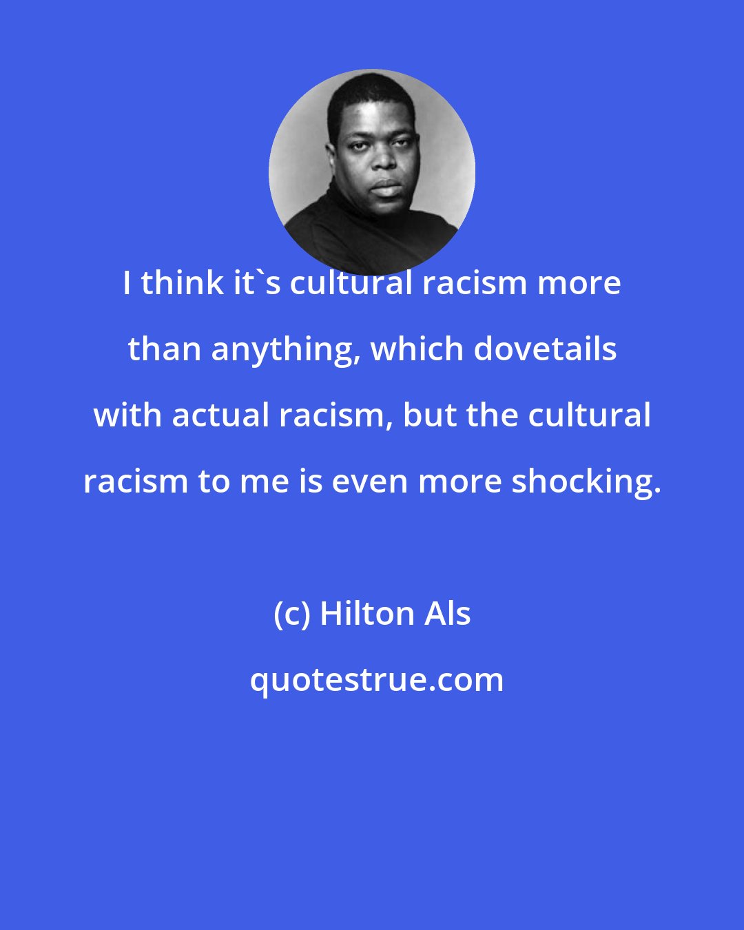 Hilton Als: I think it's cultural racism more than anything, which dovetails with actual racism, but the cultural racism to me is even more shocking.