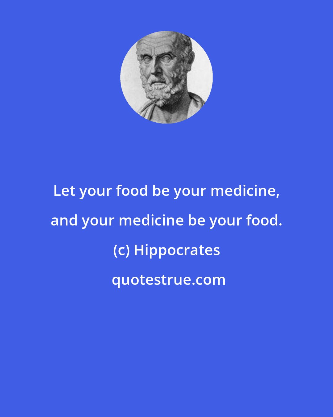Hippocrates: Let your food be your medicine, and your medicine be your food.
