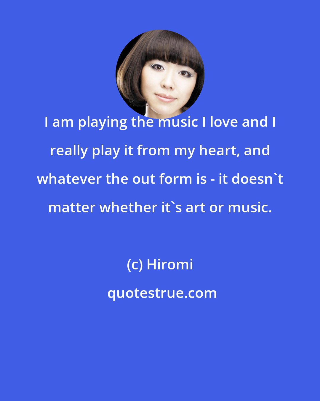 Hiromi: I am playing the music I love and I really play it from my heart, and whatever the out form is - it doesn't matter whether it's art or music.