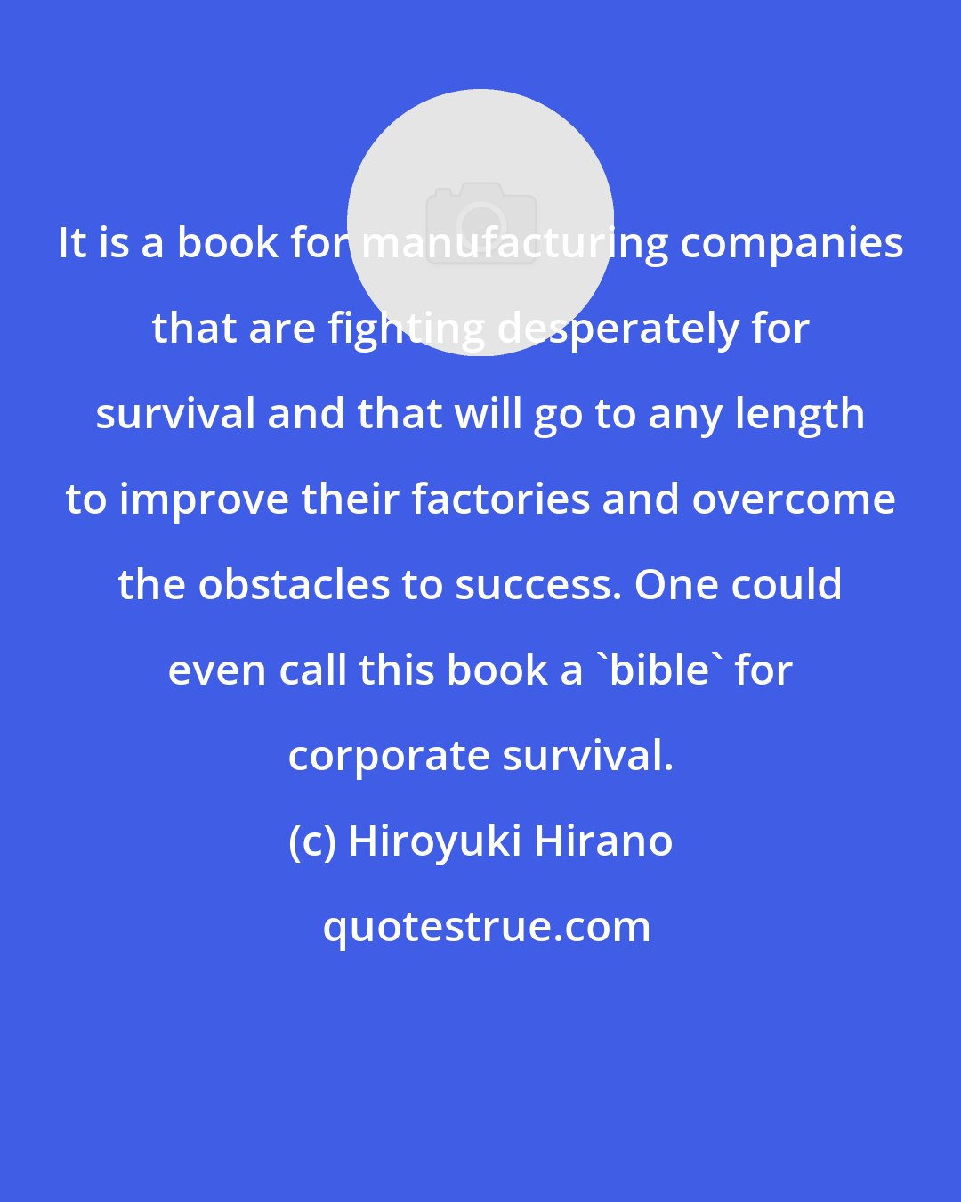 Hiroyuki Hirano: It is a book for manufacturing companies that are fighting desperately for survival and that will go to any length to improve their factories and overcome the obstacles to success. One could even call this book a 'bible' for corporate survival.
