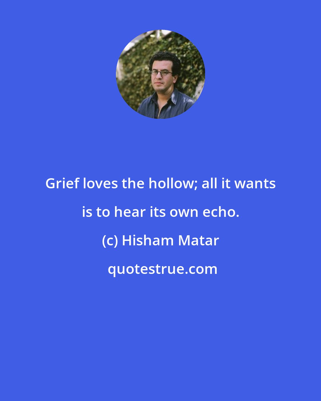 Hisham Matar: Grief loves the hollow; all it wants is to hear its own echo.