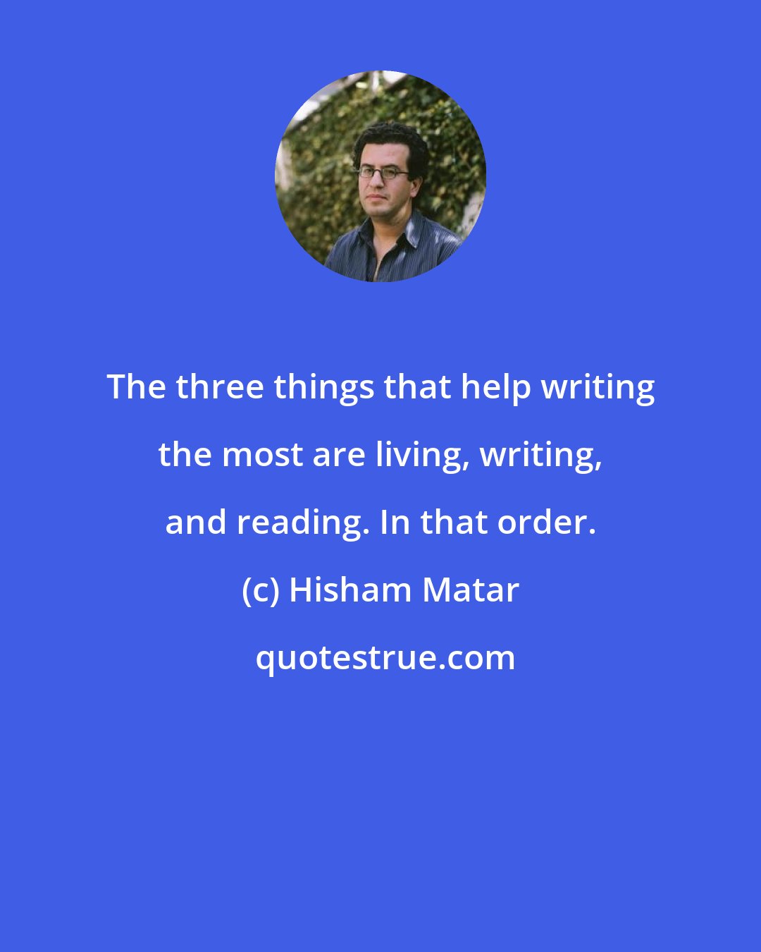Hisham Matar: The three things that help writing the most are living, writing, and reading. In that order.