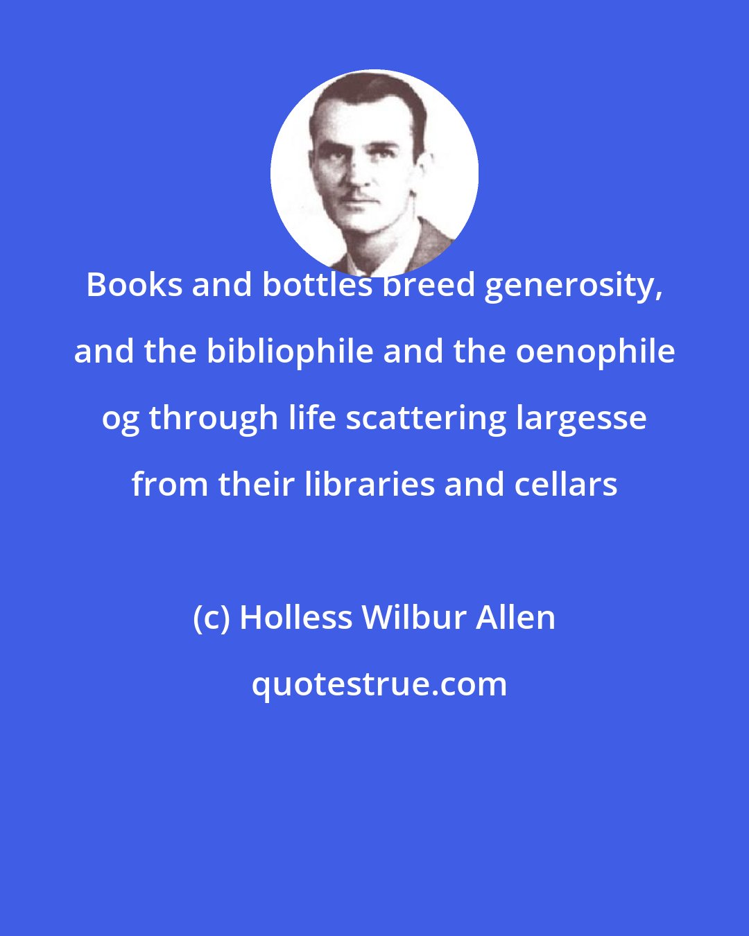 Holless Wilbur Allen: Books and bottles breed generosity, and the bibliophile and the oenophile og through life scattering largesse from their libraries and cellars