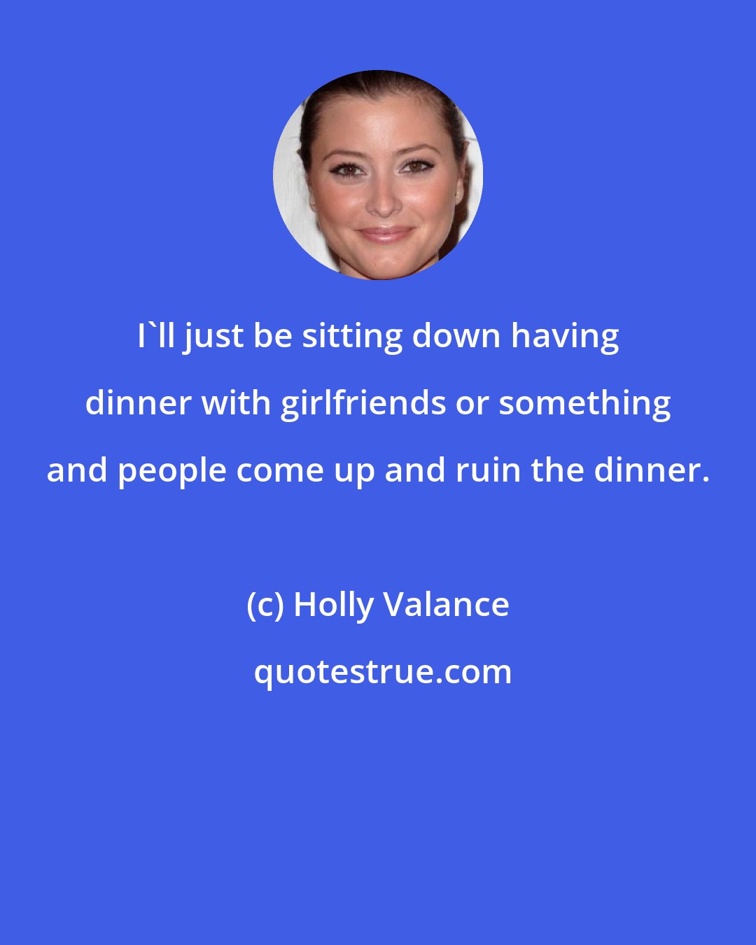 Holly Valance: I'll just be sitting down having dinner with girlfriends or something and people come up and ruin the dinner.