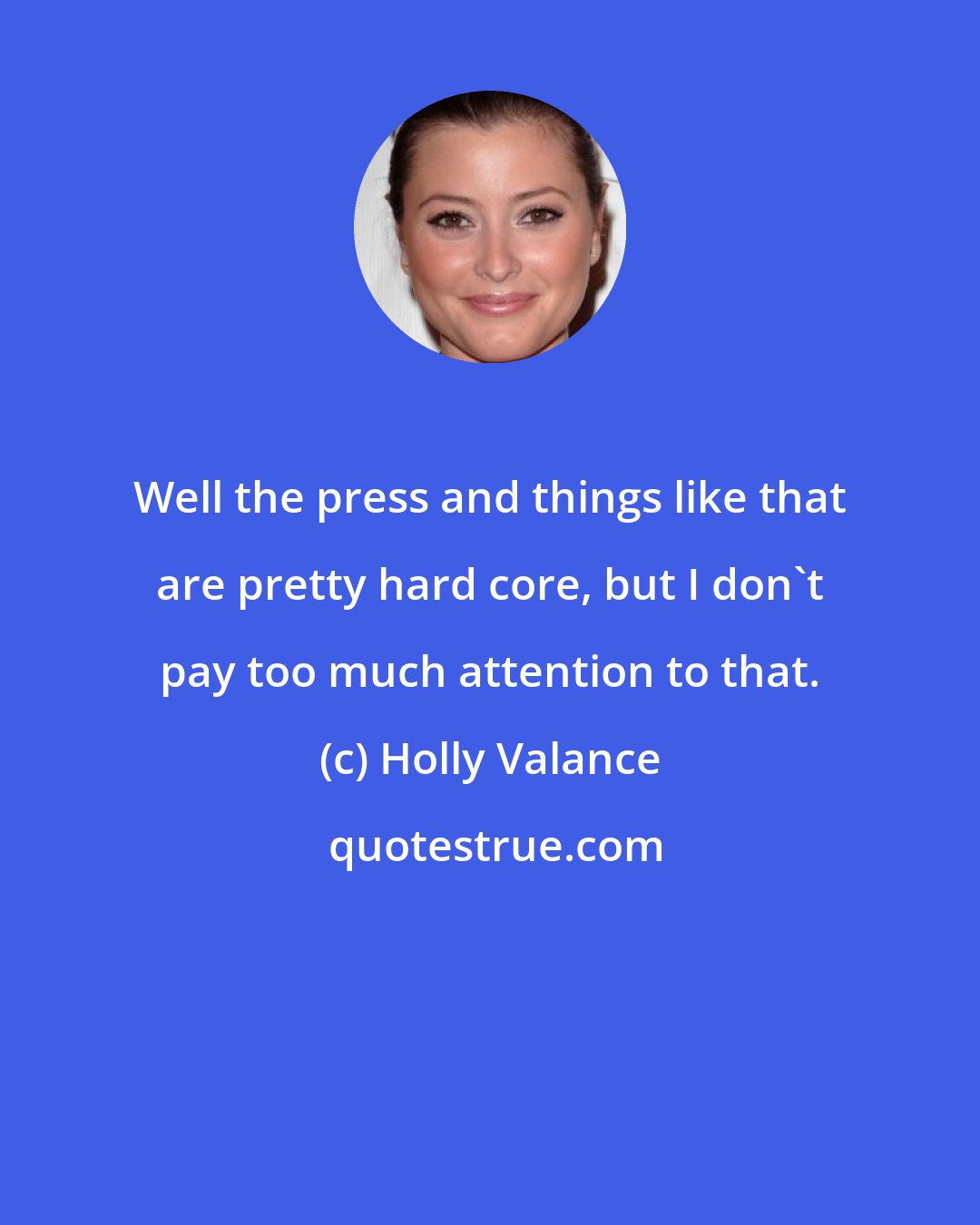 Holly Valance: Well the press and things like that are pretty hard core, but I don't pay too much attention to that.