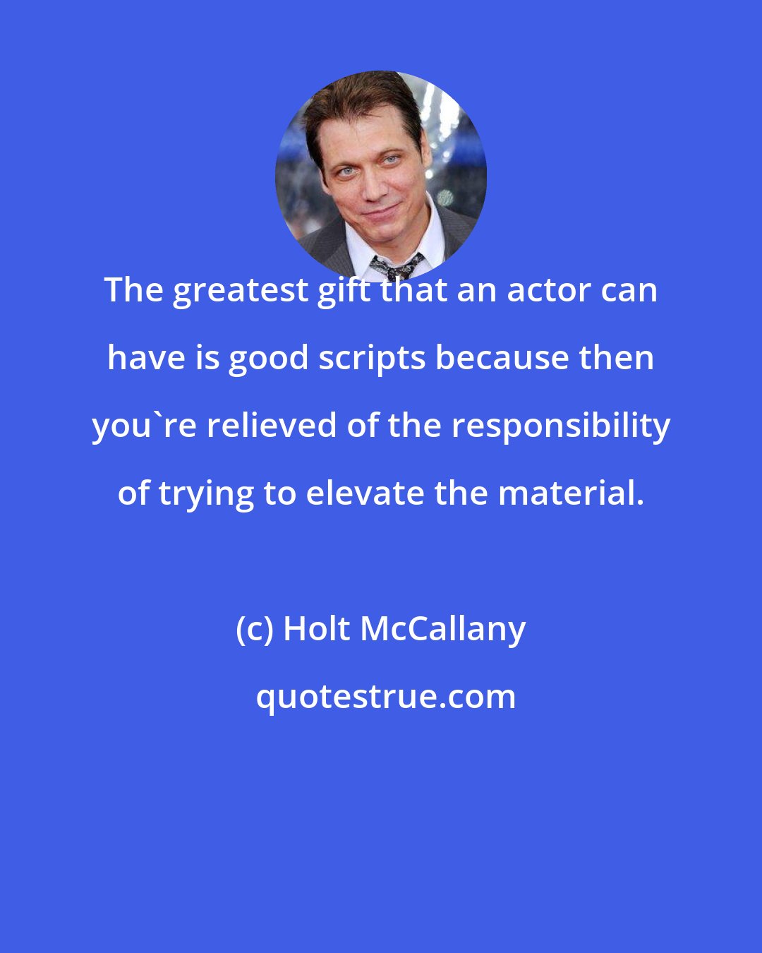 Holt McCallany: The greatest gift that an actor can have is good scripts because then you're relieved of the responsibility of trying to elevate the material.