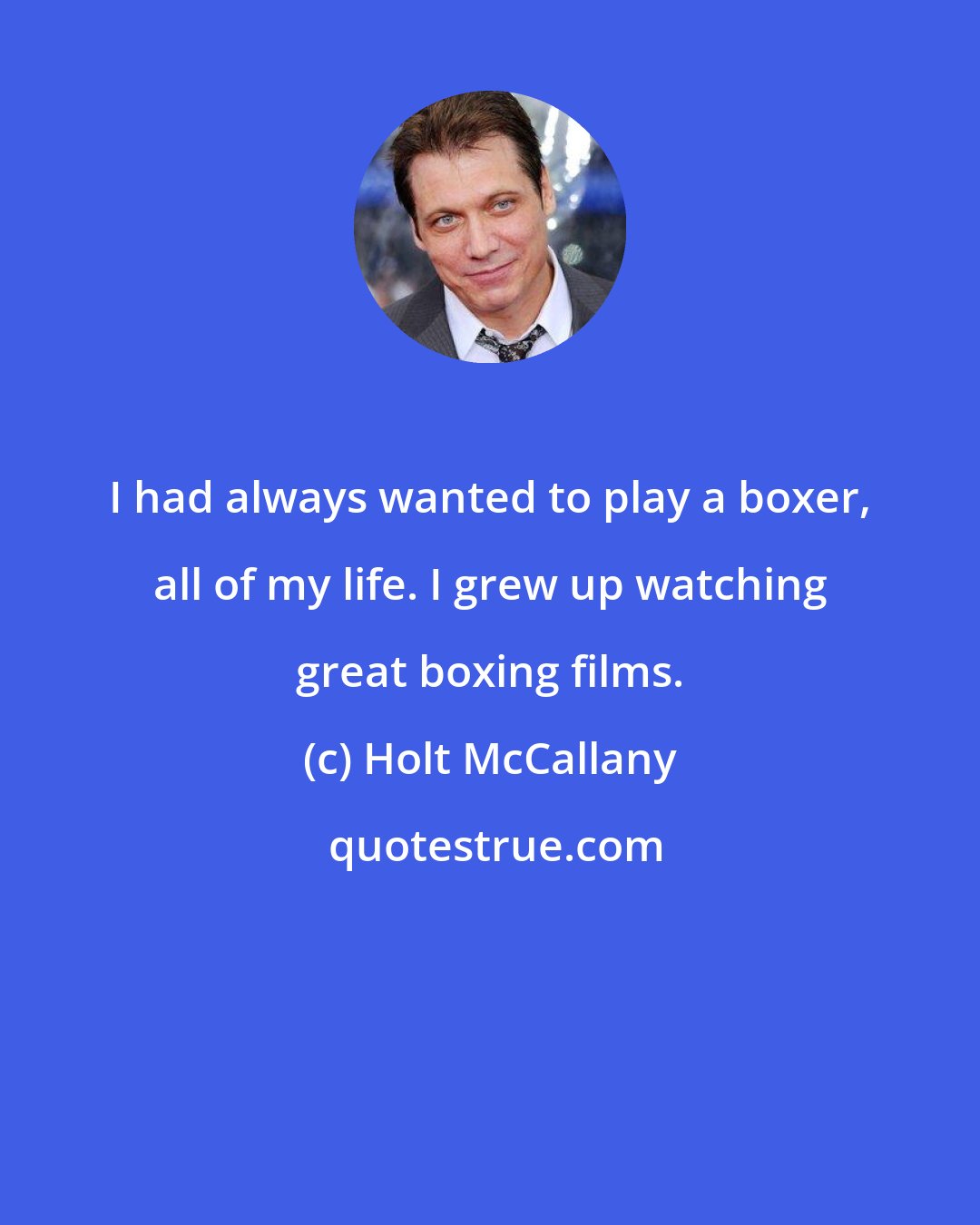 Holt McCallany: I had always wanted to play a boxer, all of my life. I grew up watching great boxing films.