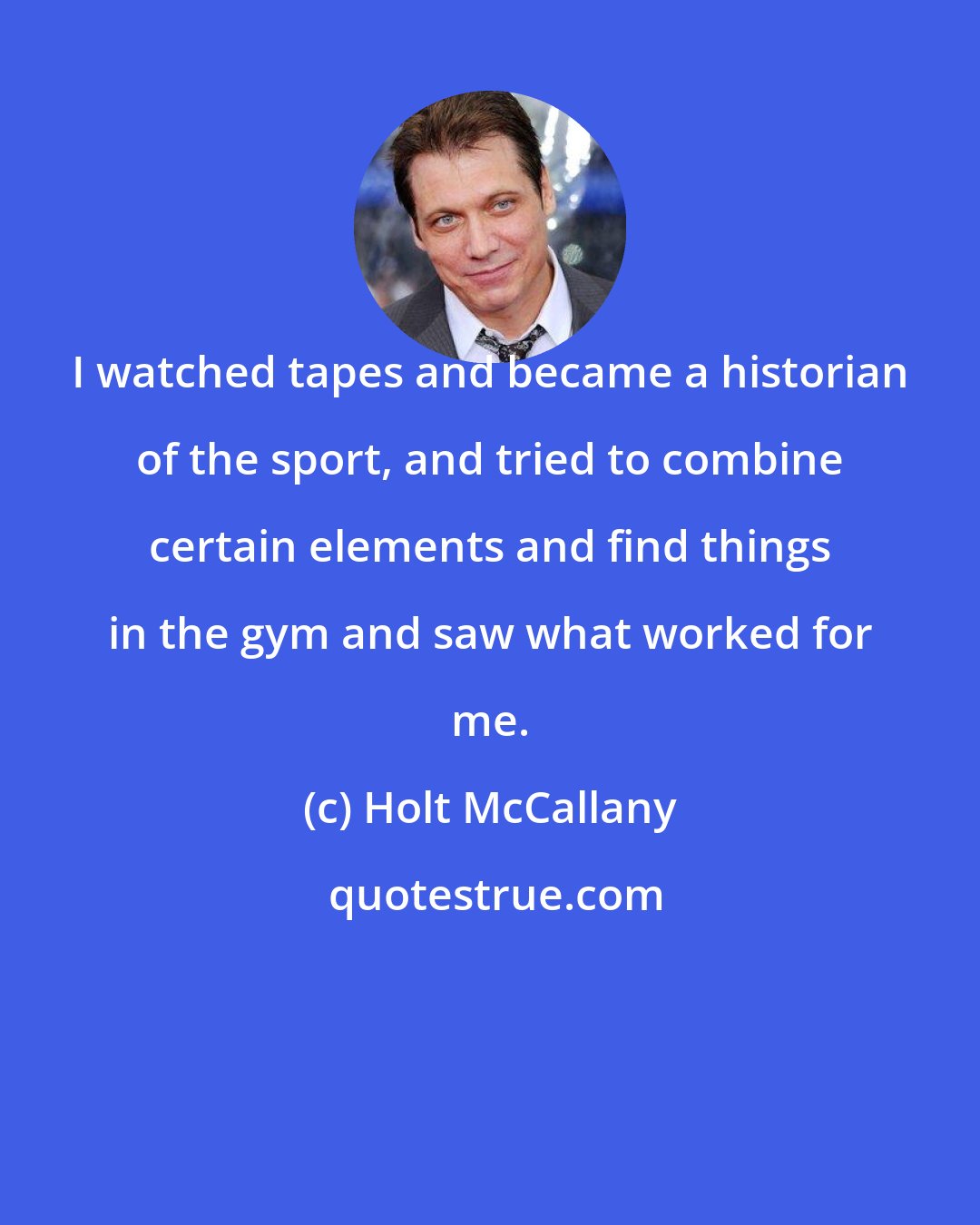 Holt McCallany: I watched tapes and became a historian of the sport, and tried to combine certain elements and find things in the gym and saw what worked for me.