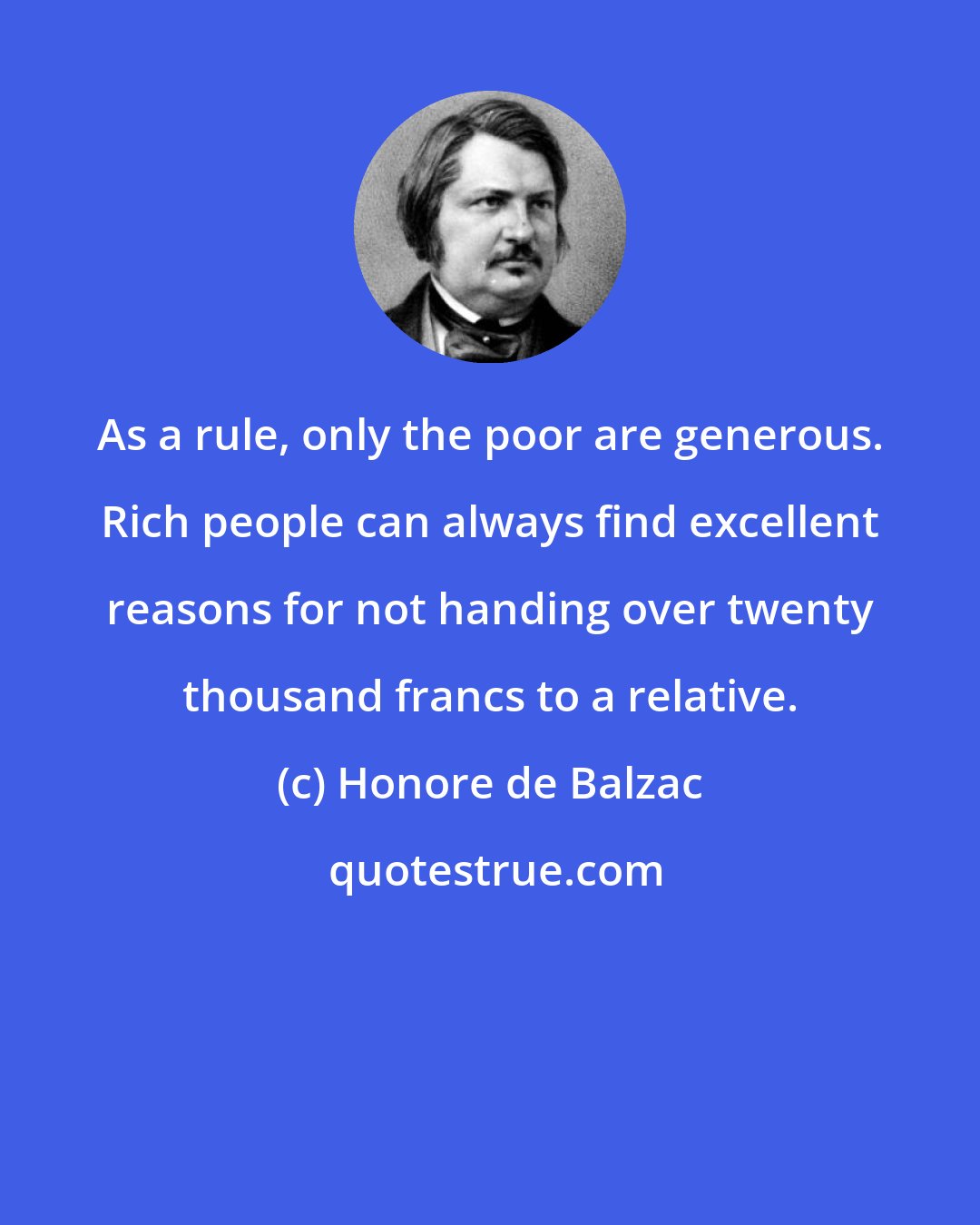 Honore de Balzac: As a rule, only the poor are generous. Rich people can always find excellent reasons for not handing over twenty thousand francs to a relative.