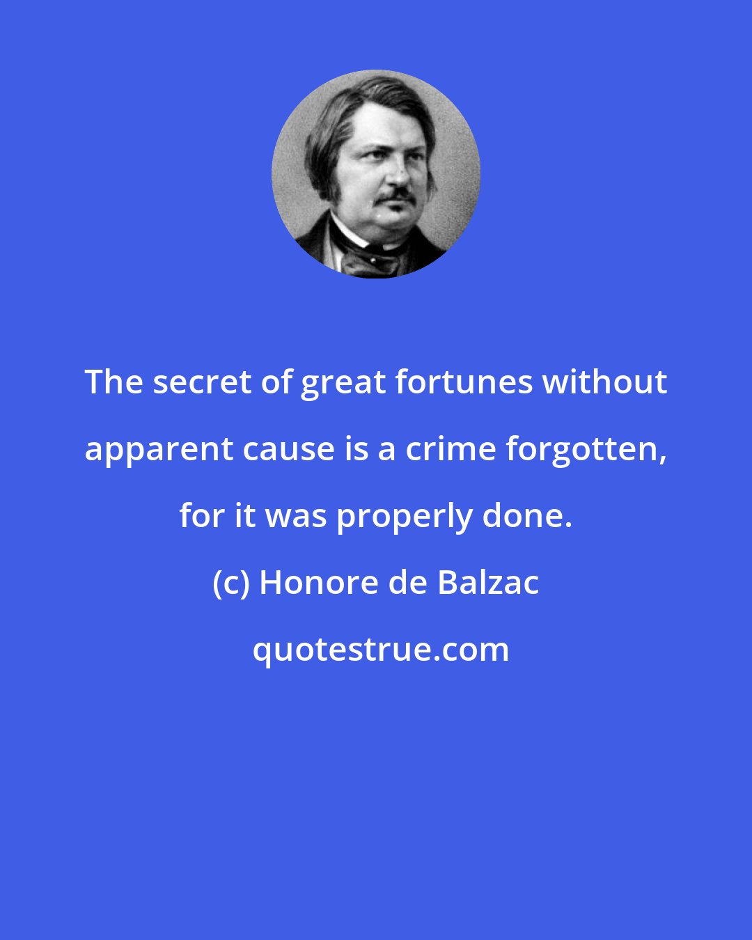 Honore de Balzac: The secret of great fortunes without apparent cause is a crime forgotten, for it was properly done.