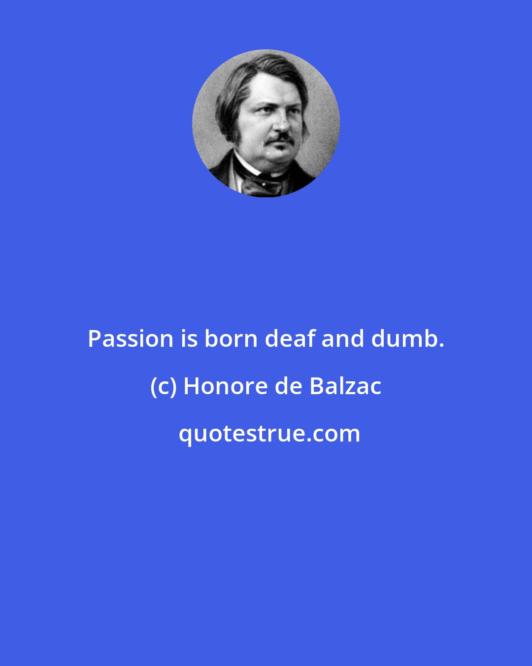Honore de Balzac: Passion is born deaf and dumb.