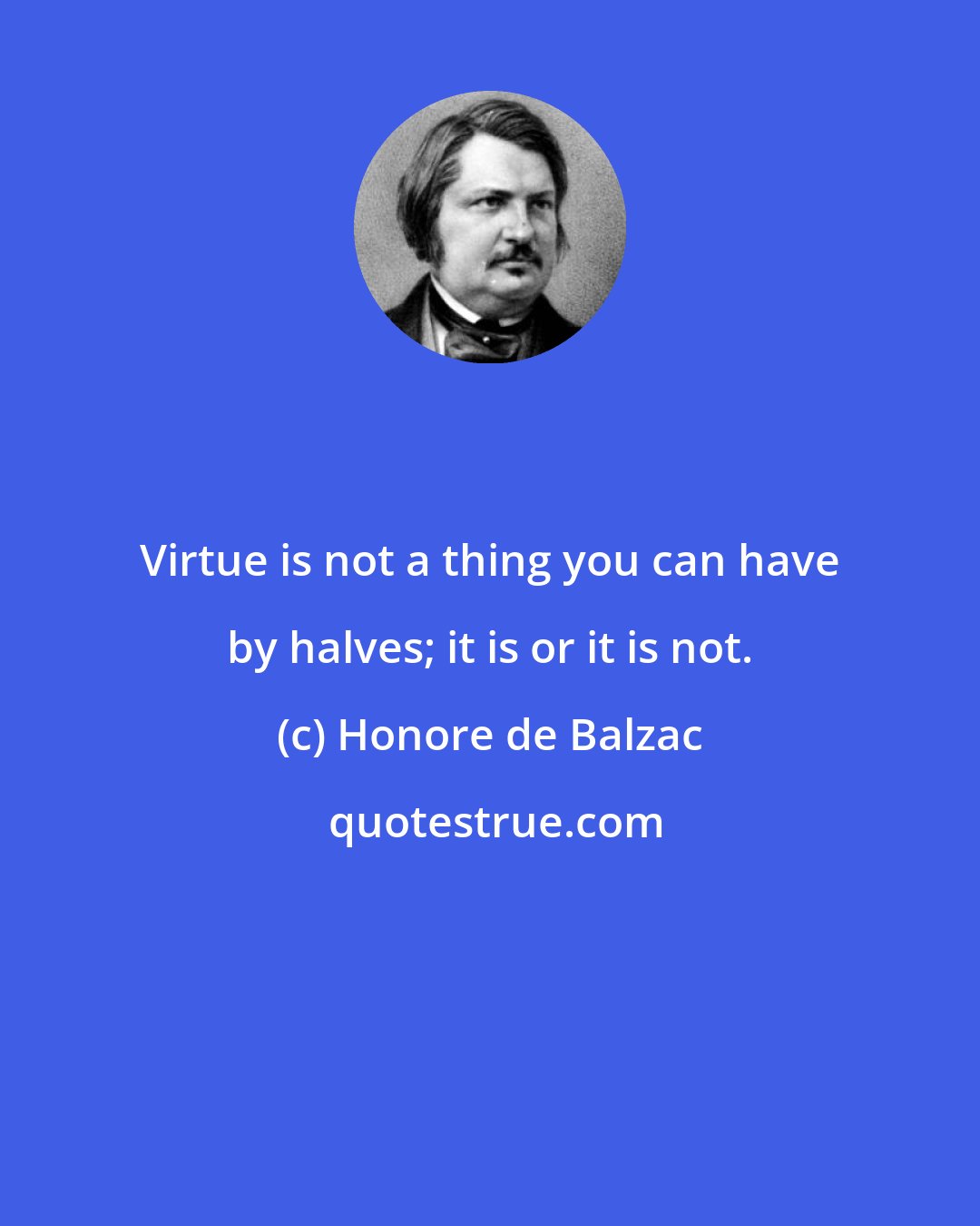 Honore de Balzac: Virtue is not a thing you can have by halves; it is or it is not.