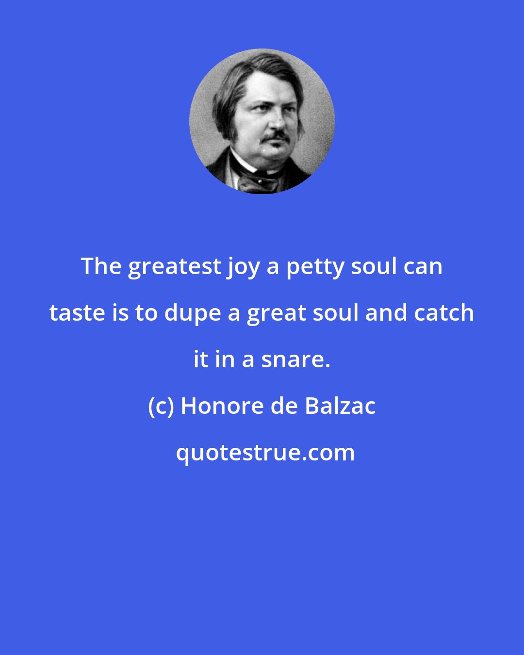 Honore de Balzac: The greatest joy a petty soul can taste is to dupe a great soul and catch it in a snare.