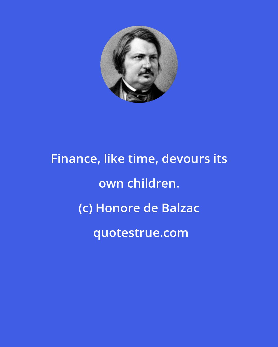 Honore de Balzac: Finance, like time, devours its own children.