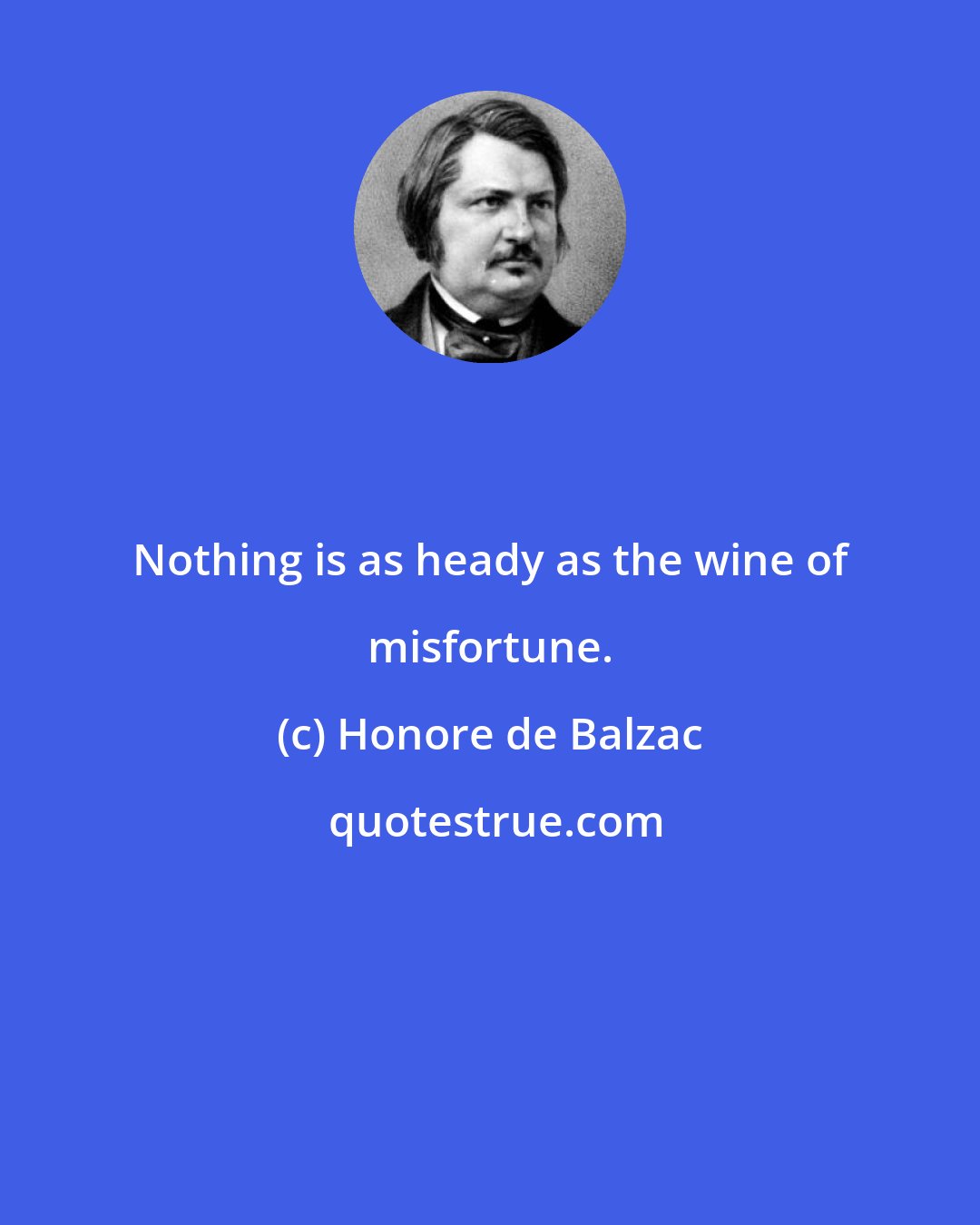 Honore de Balzac: Nothing is as heady as the wine of misfortune.