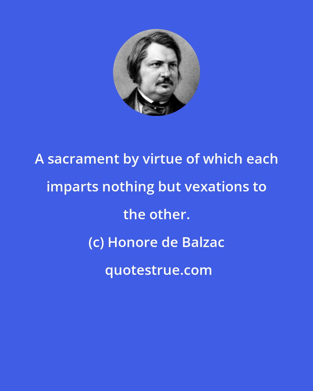 Honore de Balzac: A sacrament by virtue of which each imparts nothing but vexations to the other.