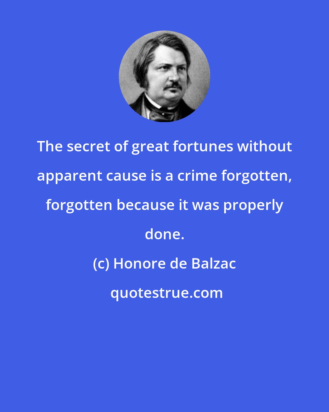 Honore de Balzac: The secret of great fortunes without apparent cause is a crime forgotten, forgotten because it was properly done.