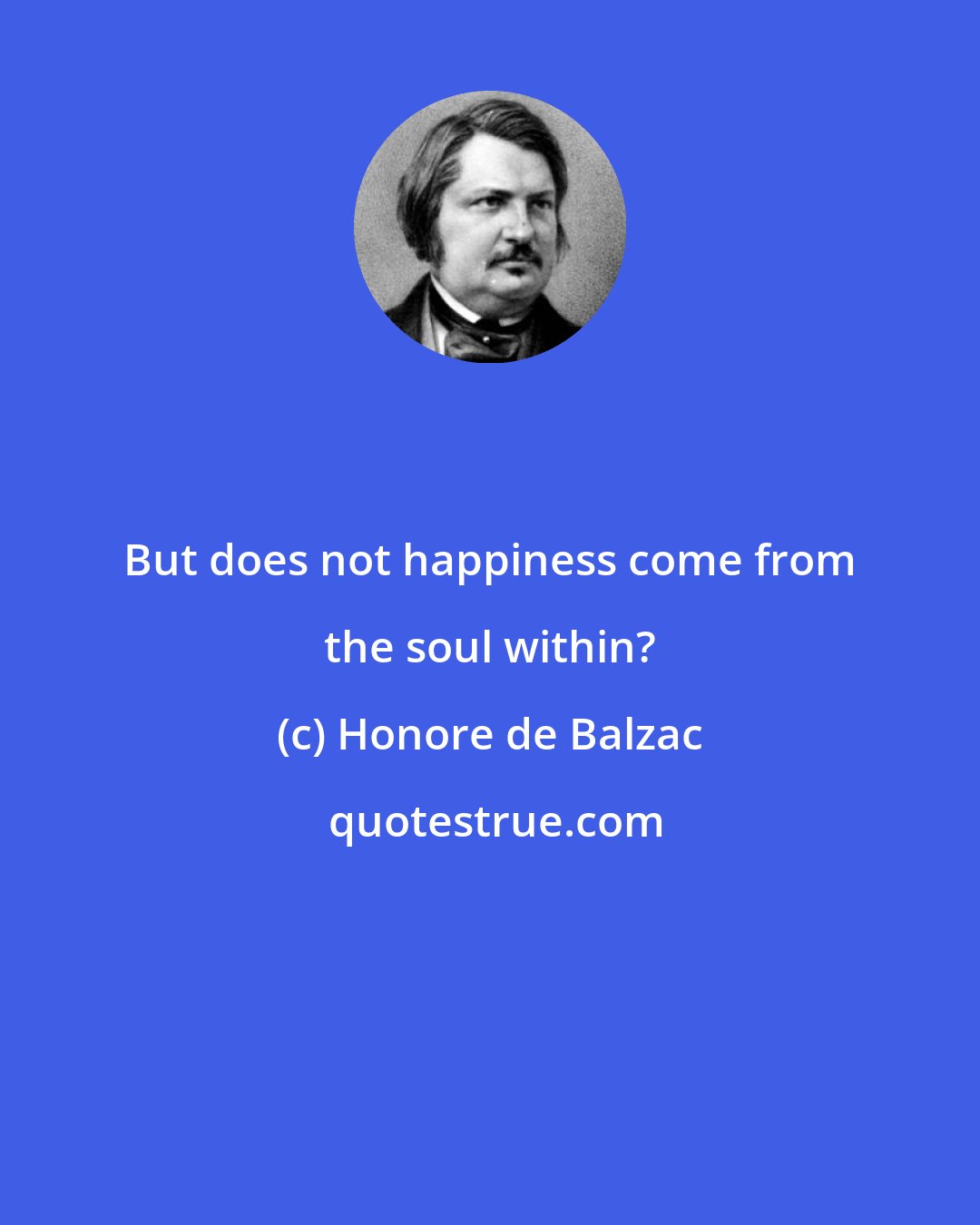 Honore de Balzac: But does not happiness come from the soul within?