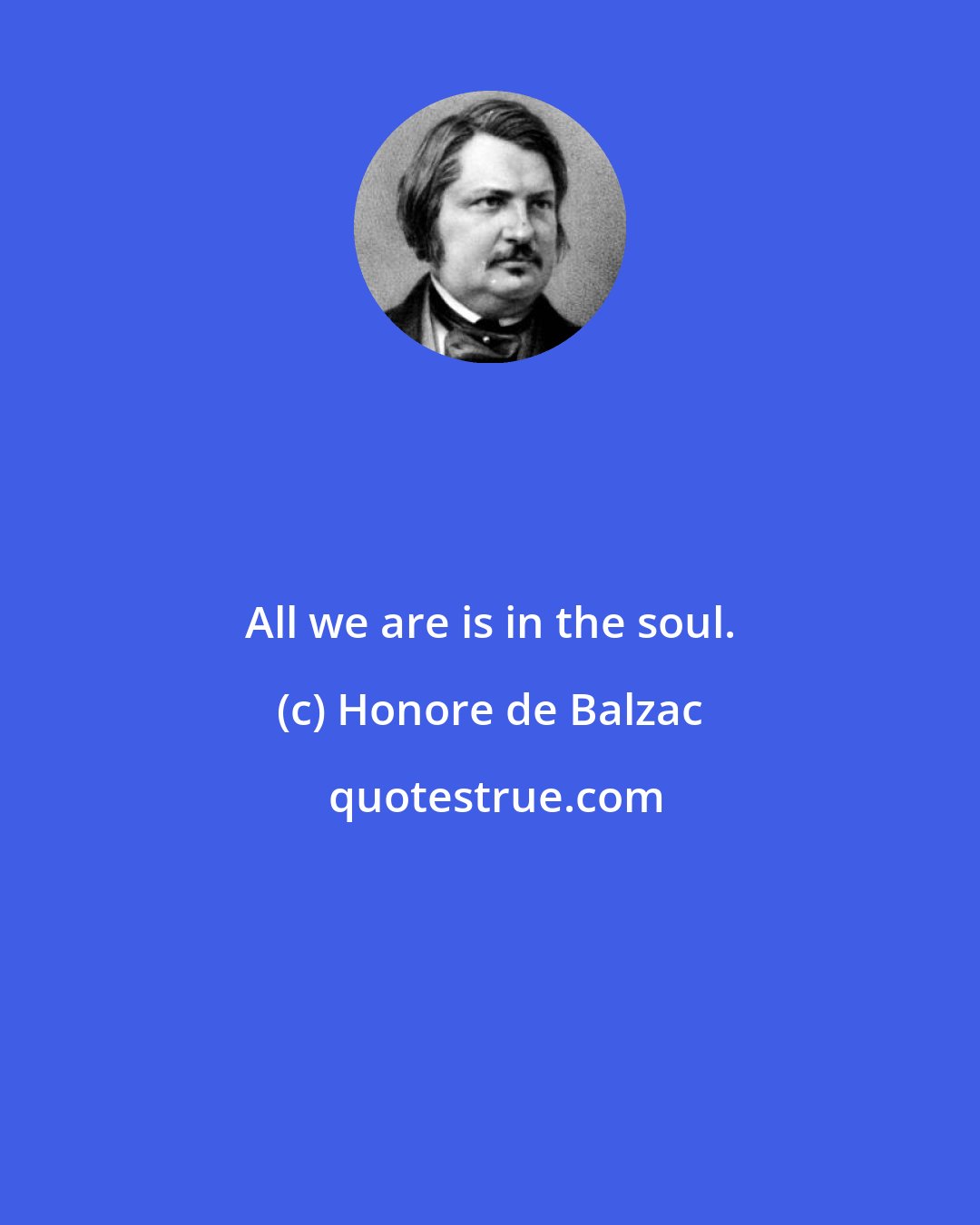 Honore de Balzac: All we are is in the soul.