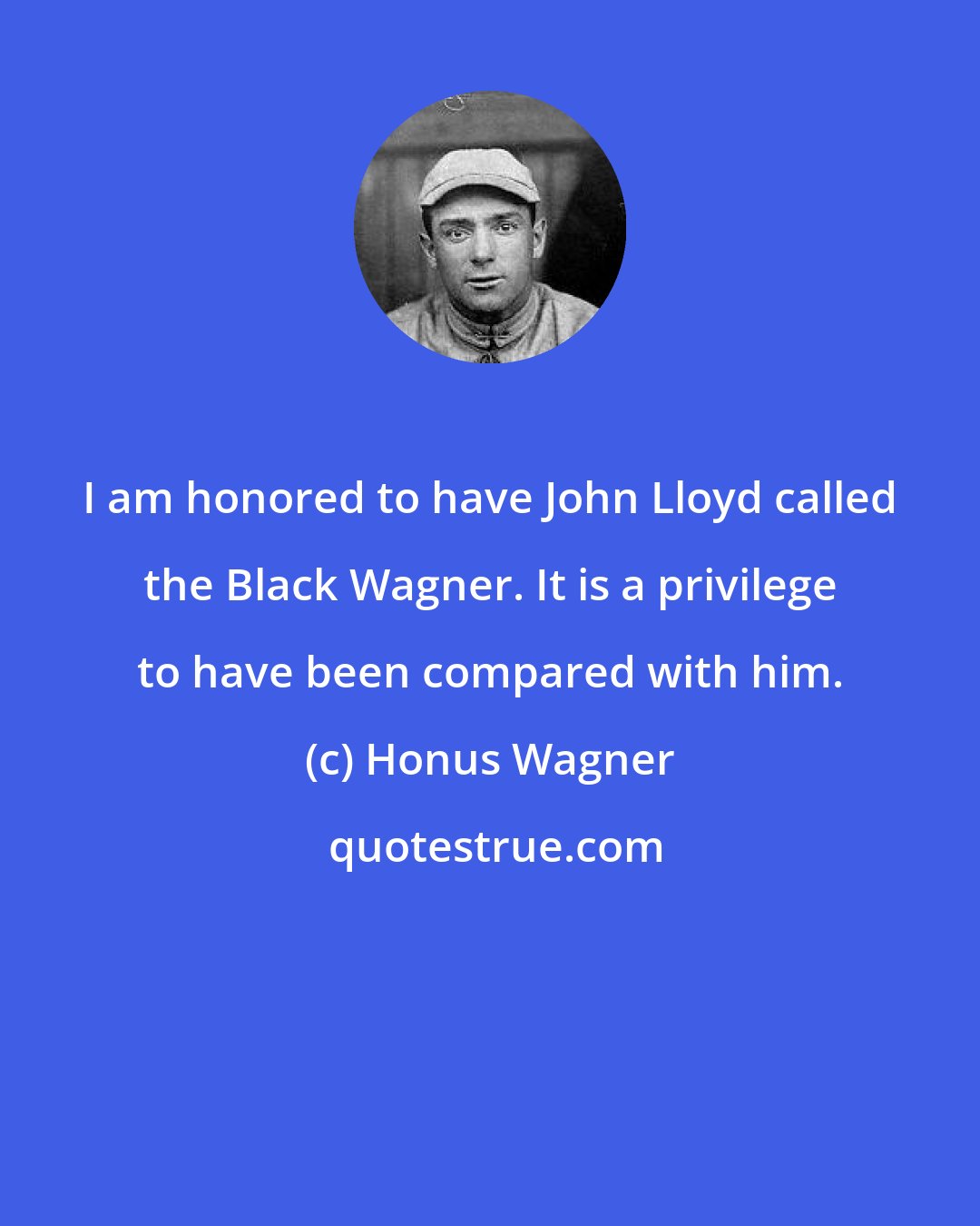 Honus Wagner: I am honored to have John Lloyd called the Black Wagner. It is a privilege to have been compared with him.