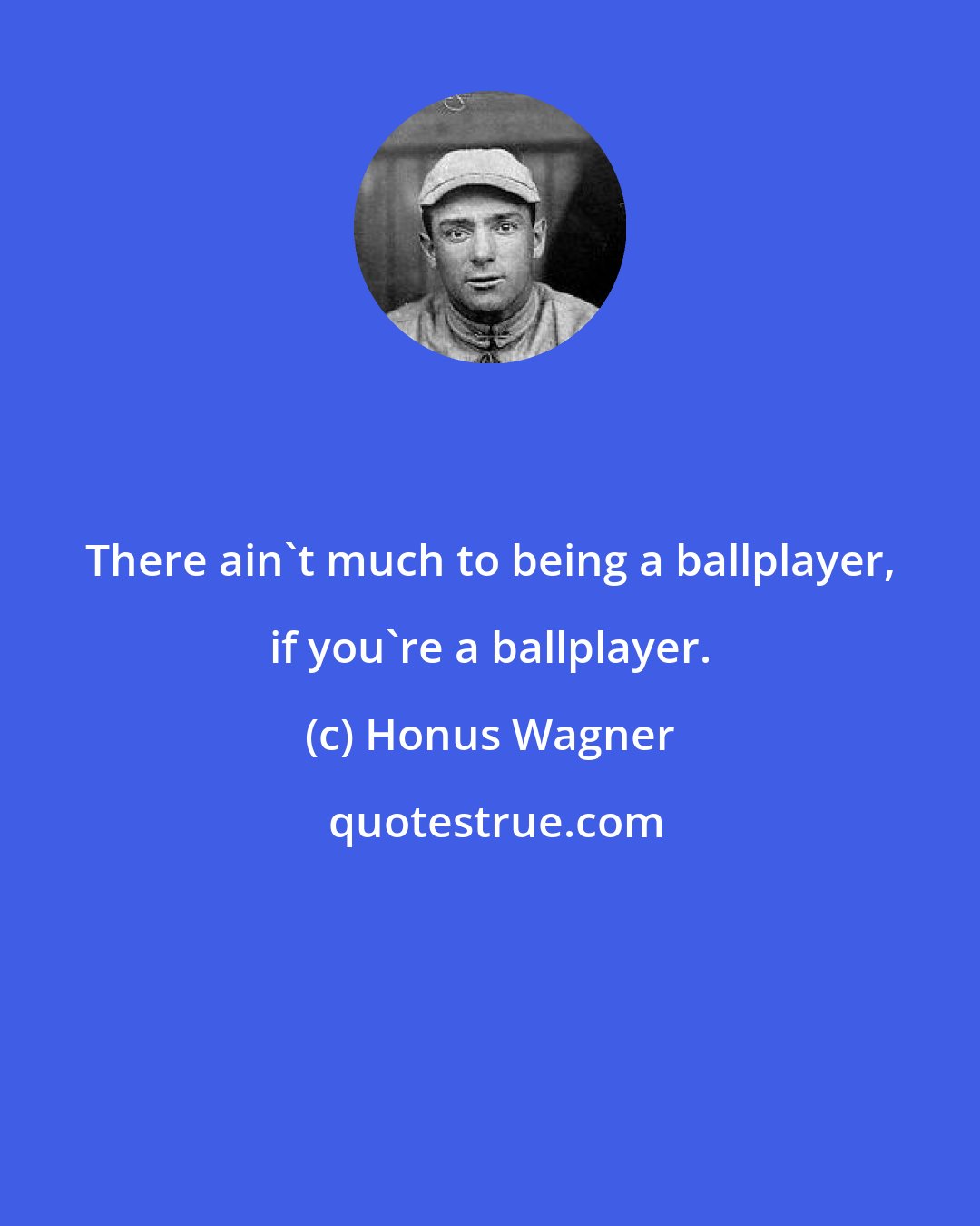 Honus Wagner: There ain't much to being a ballplayer, if you're a ballplayer.