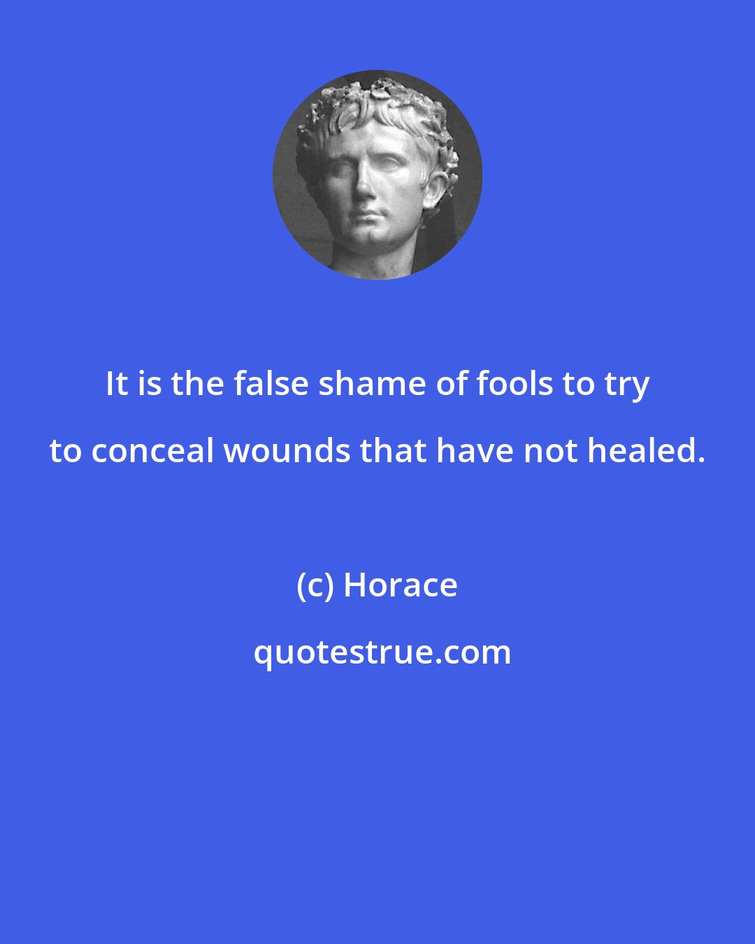 Horace: It is the false shame of fools to try to conceal wounds that have not healed.