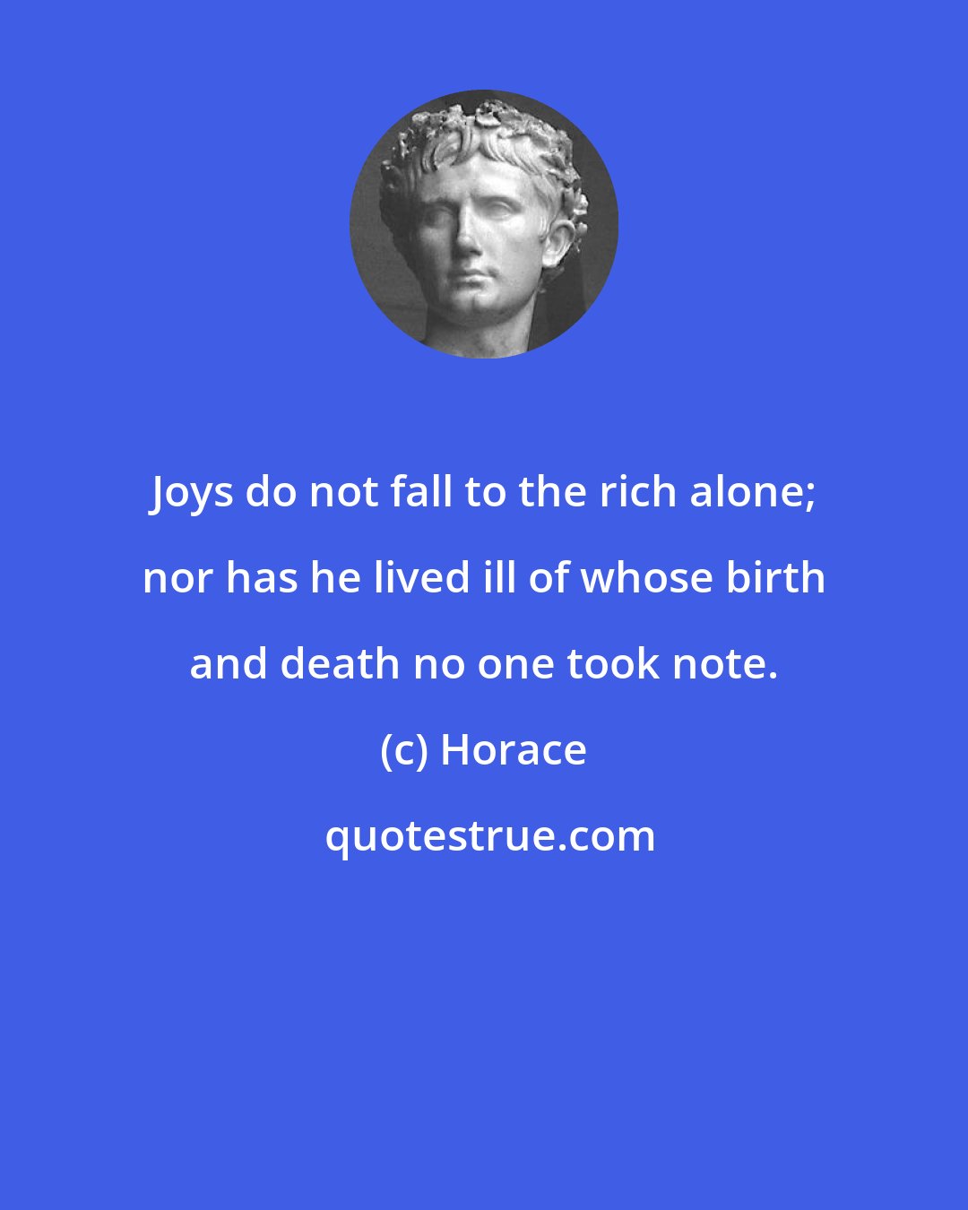 Horace: Joys do not fall to the rich alone; nor has he lived ill of whose birth and death no one took note.