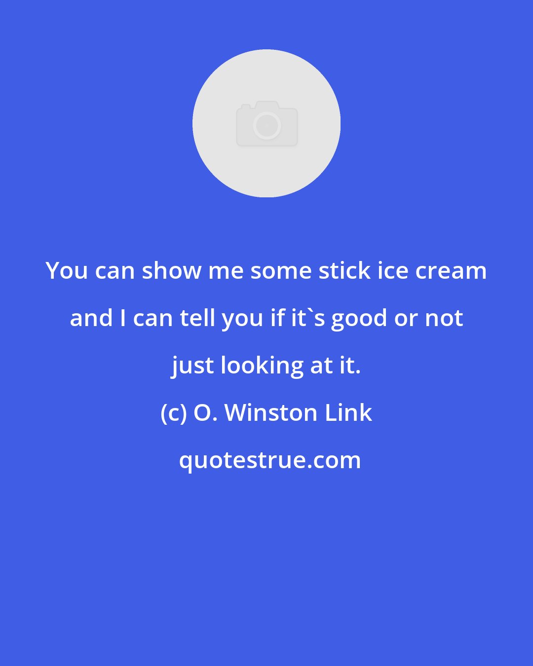 O. Winston Link: You can show me some stick ice cream and I can tell you if it's good or not just looking at it.