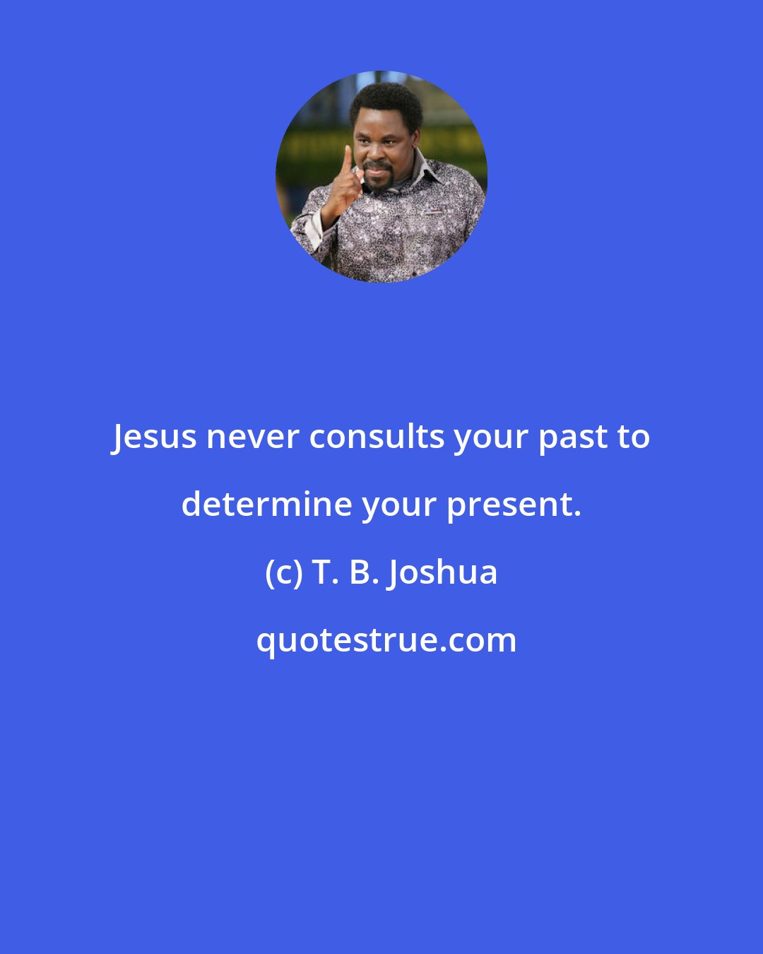 T. B. Joshua: Jesus never consults your past to determine your present.