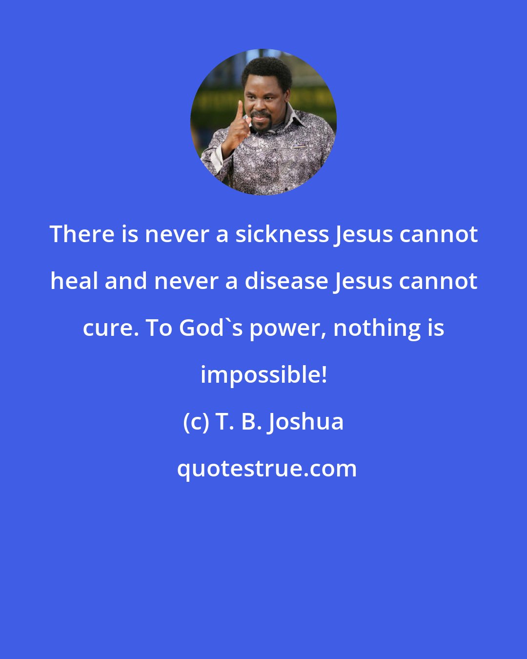 T. B. Joshua: There is never a sickness Jesus cannot heal and never a disease Jesus cannot cure. To God's power, nothing is impossible!