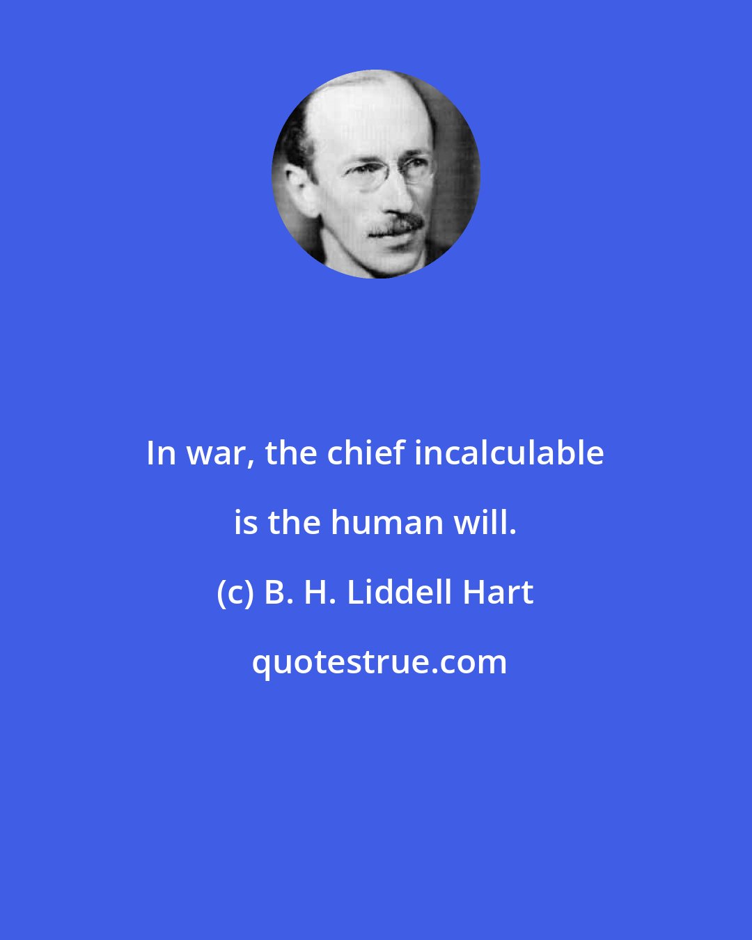 B. H. Liddell Hart: In war, the chief incalculable is the human will.
