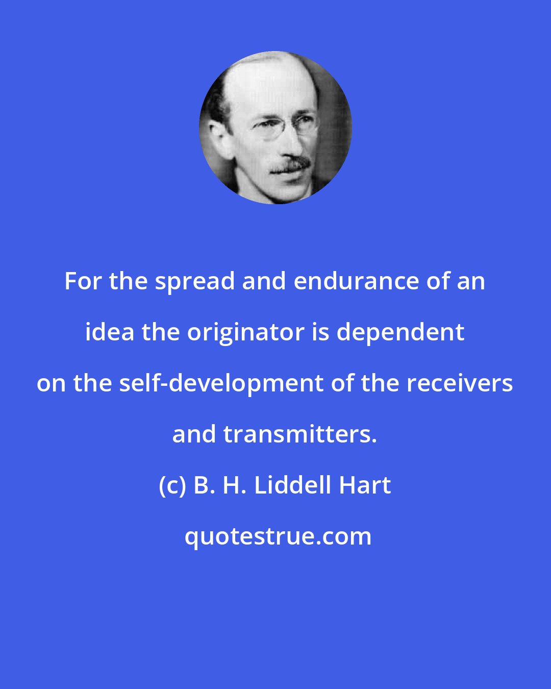 B. H. Liddell Hart: For the spread and endurance of an idea the originator is dependent on the self-development of the receivers and transmitters.