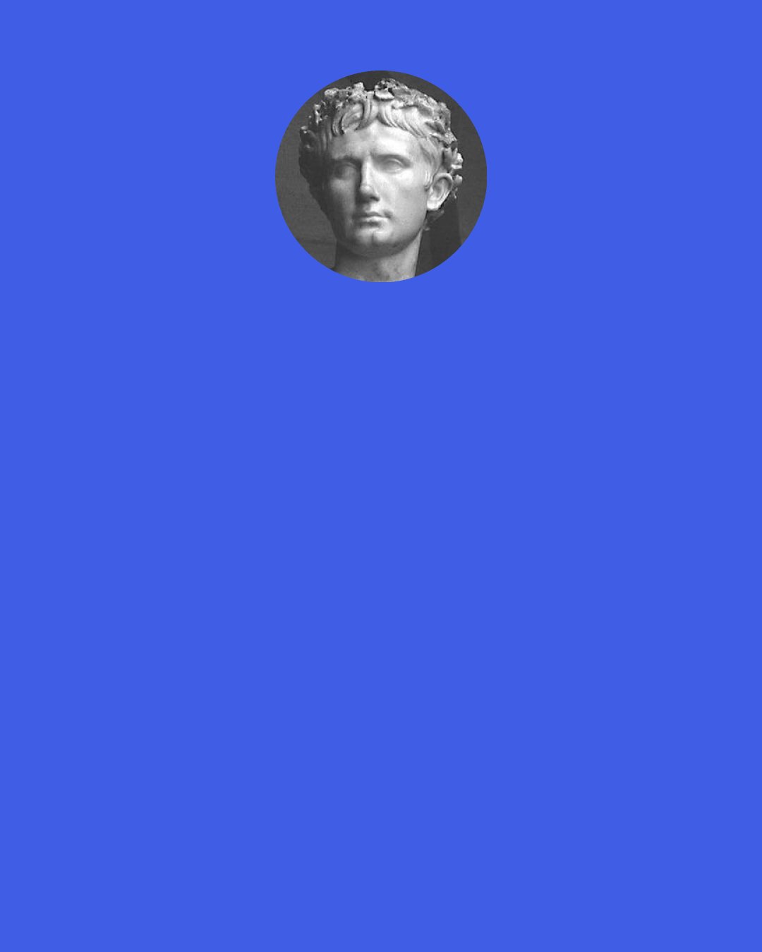 Horace: He possesses dominion over himself, and is happy, who can every day say, "I have lived." Tomorrow the heavenly father may either involve the world in dark clouds, or cheer it with clear sunshine, he will not, however, render ineffectual the things which have already taken place.