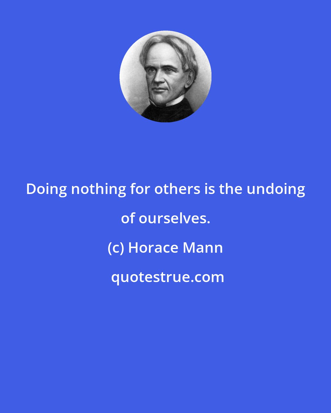 Horace Mann: Doing nothing for others is the undoing of ourselves.