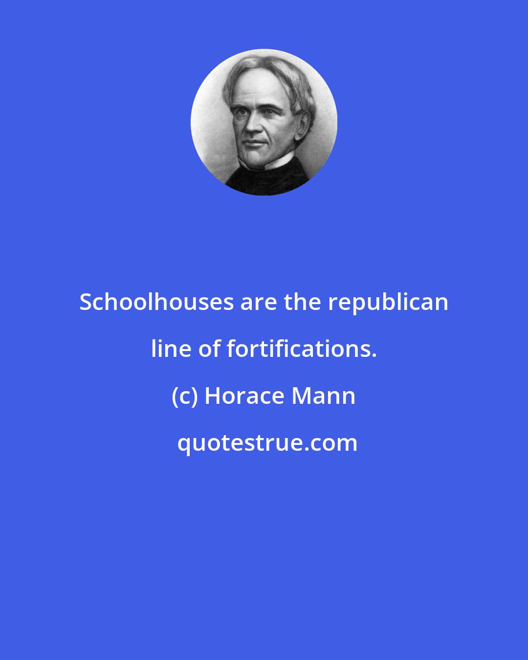 Horace Mann: Schoolhouses are the republican line of fortifications.
