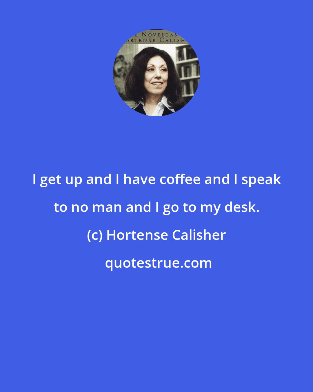 Hortense Calisher: I get up and I have coffee and I speak to no man and I go to my desk.