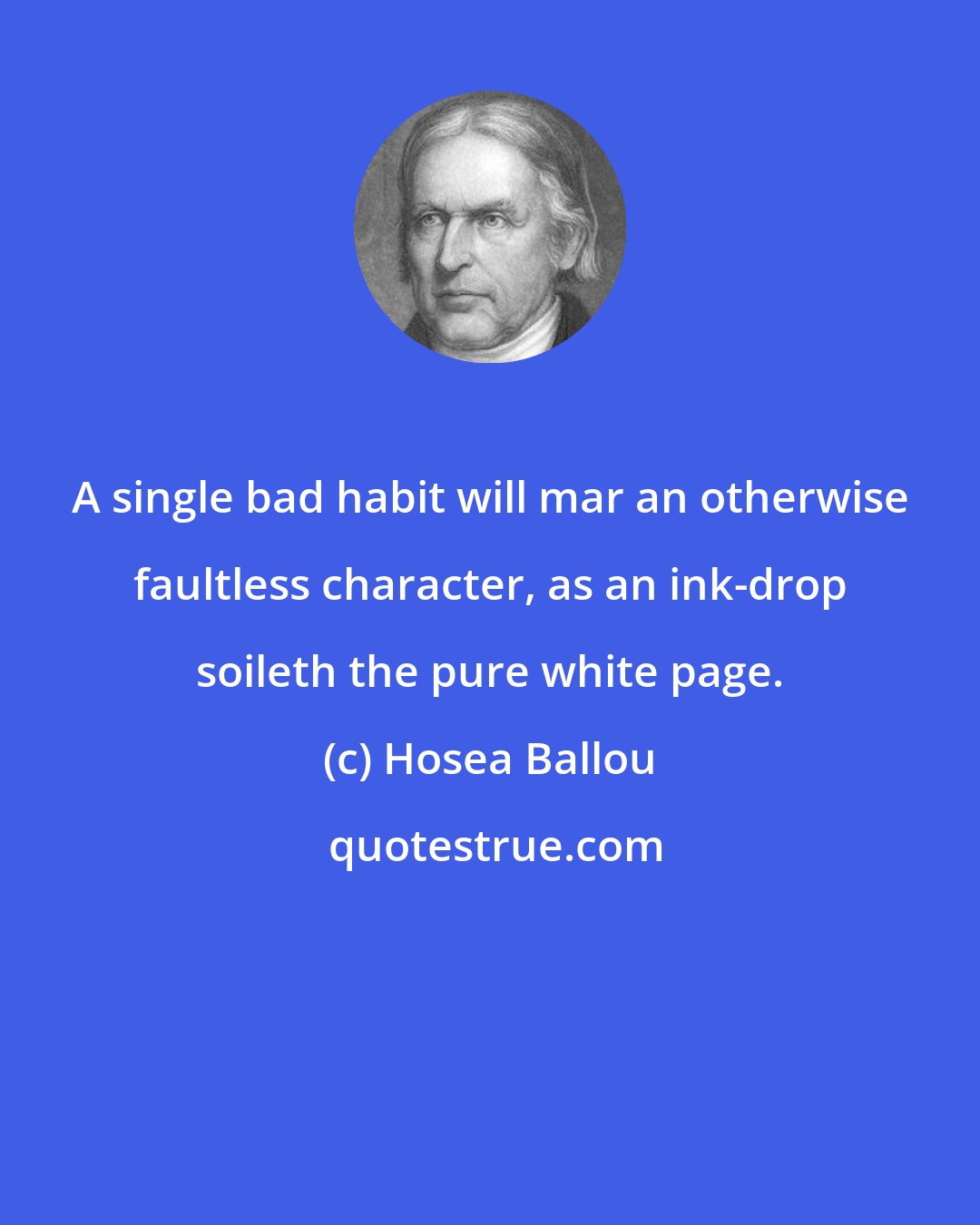 Hosea Ballou: A single bad habit will mar an otherwise faultless character, as an ink-drop soileth the pure white page.
