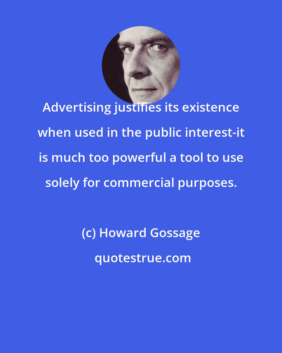 Howard Gossage: Advertising justifies its existence when used in the public interest-it is much too powerful a tool to use solely for commercial purposes.