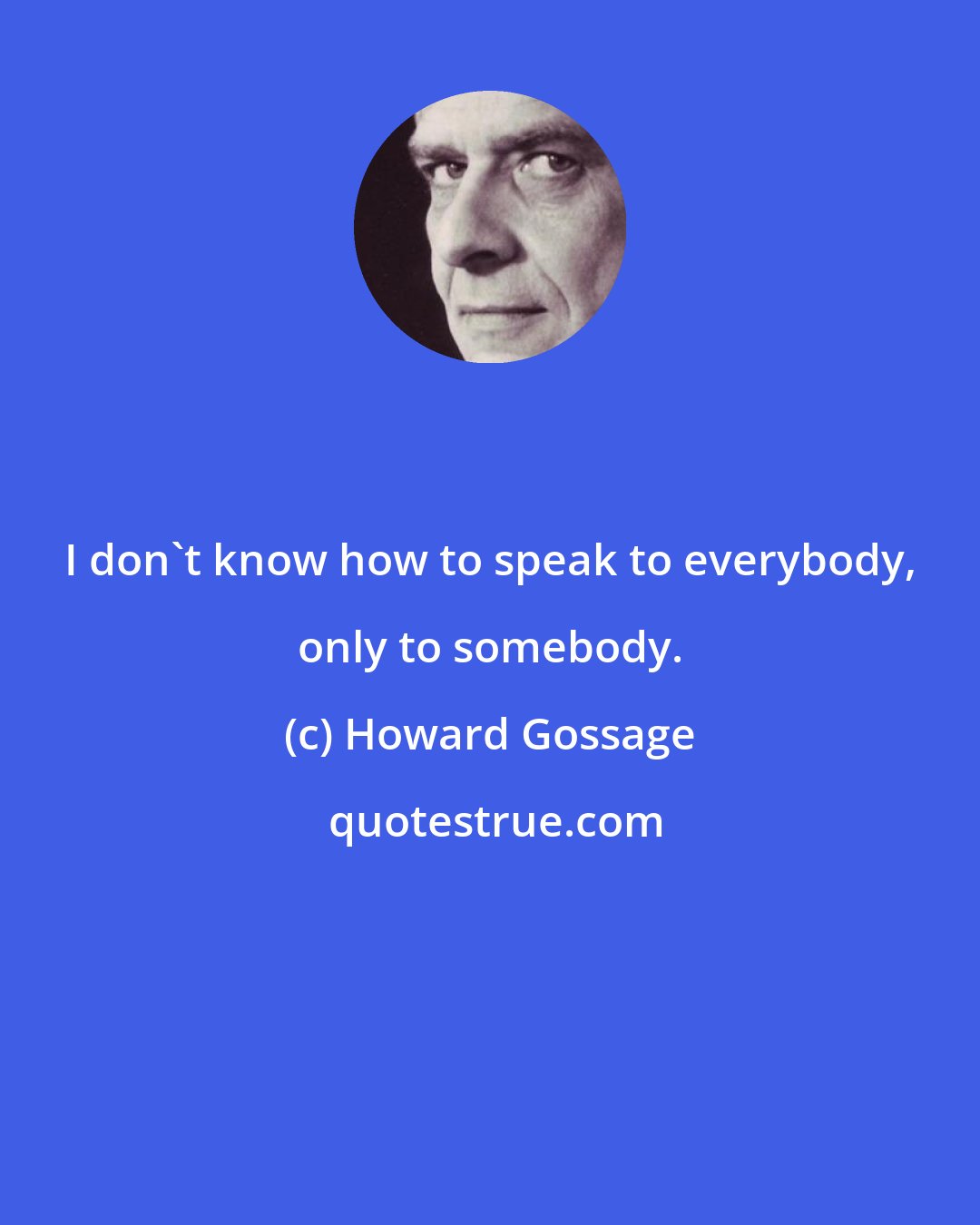 Howard Gossage: I don't know how to speak to everybody, only to somebody.