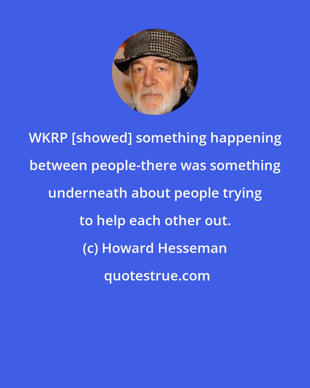 Howard Hesseman: WKRP [showed] something happening between people-there was something underneath about people trying to help each other out.
