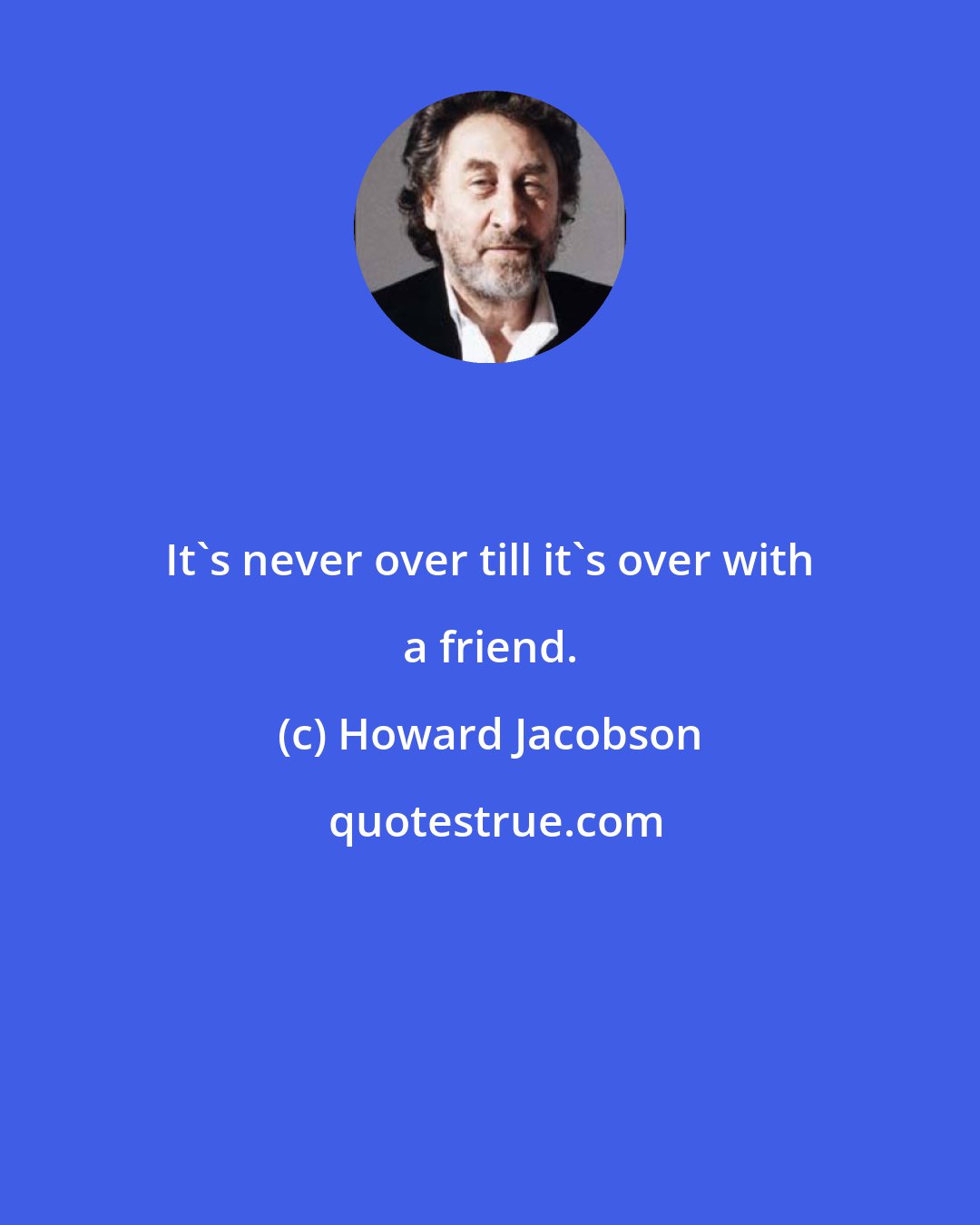 Howard Jacobson: It's never over till it's over with a friend.