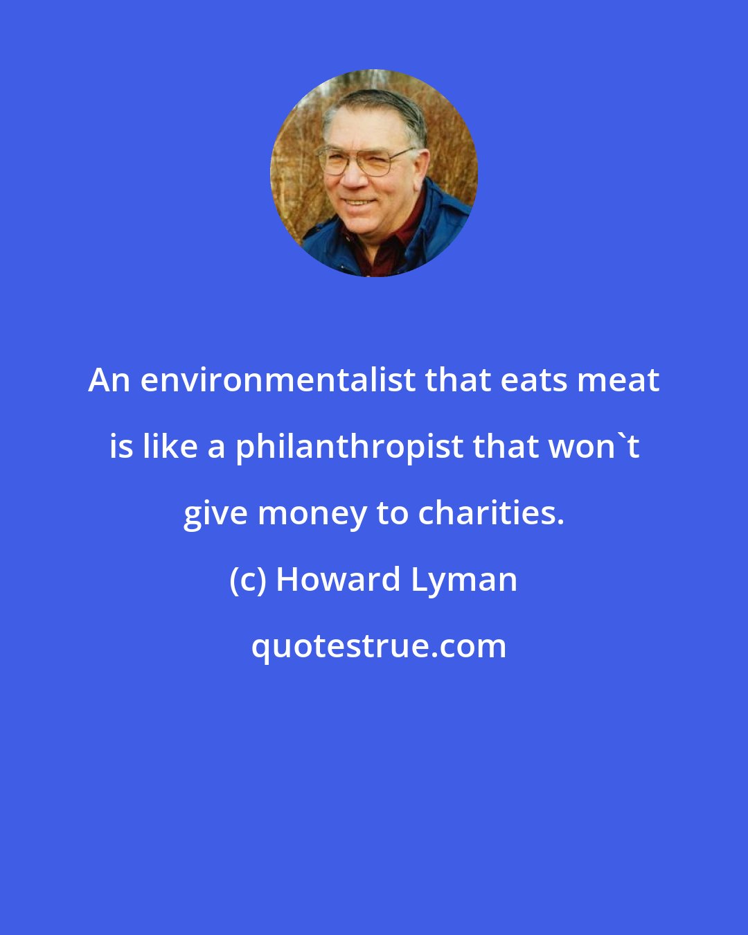 Howard Lyman: An environmentalist that eats meat is like a philanthropist that won't give money to charities.