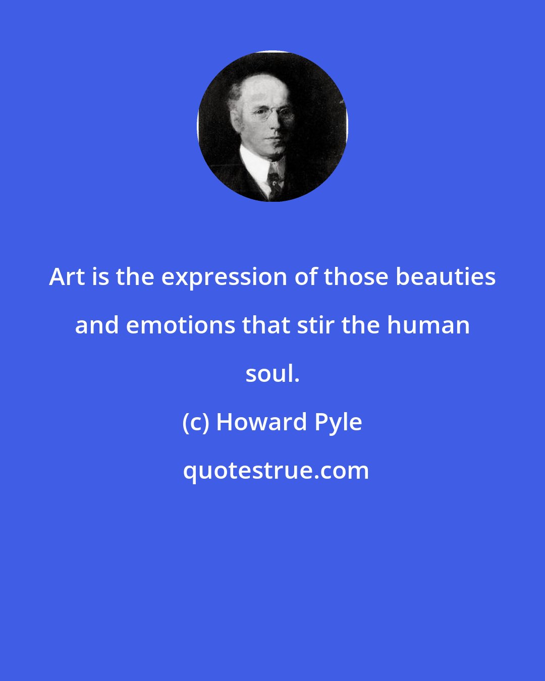 Howard Pyle: Art is the expression of those beauties and emotions that stir the human soul.
