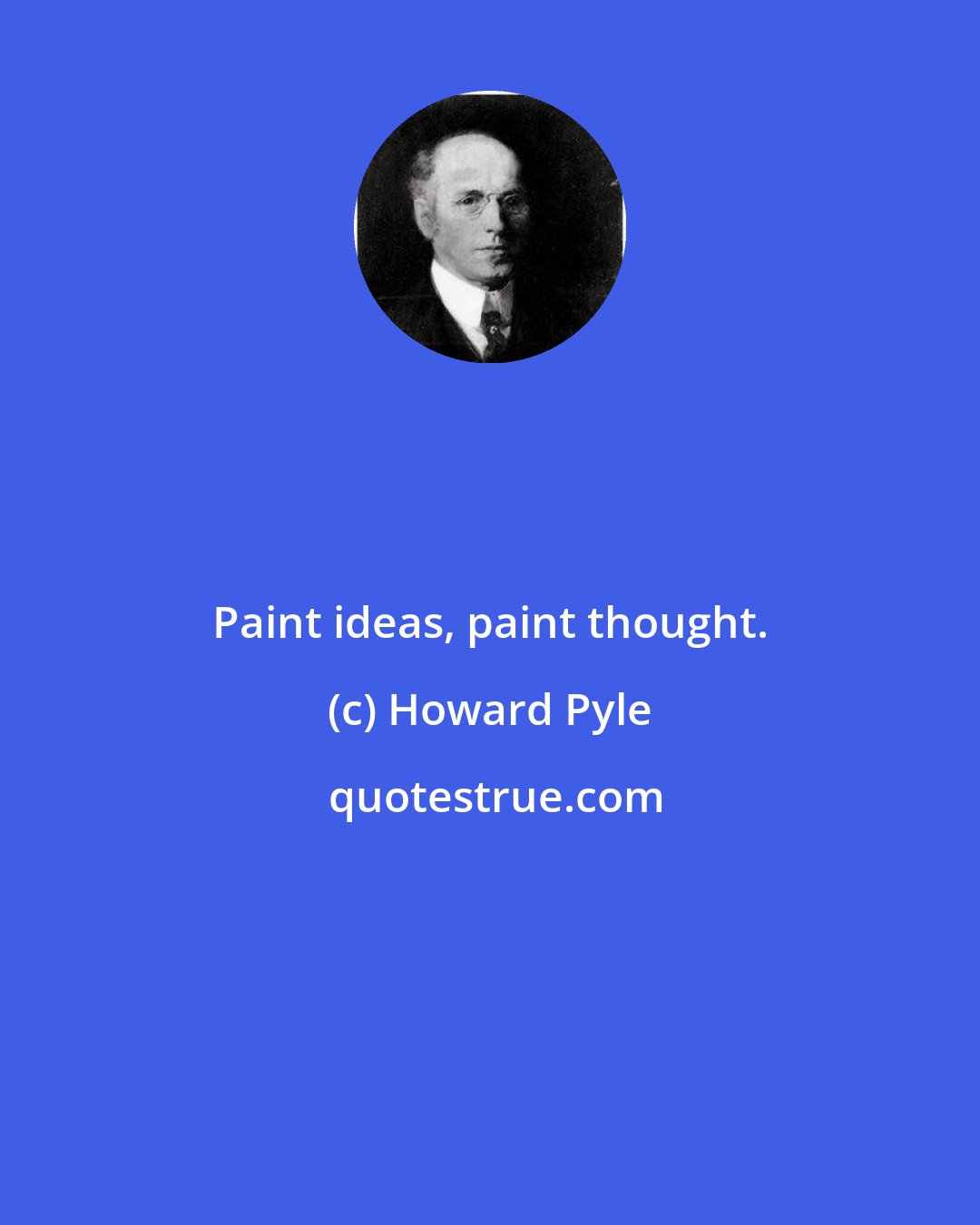 Howard Pyle: Paint ideas, paint thought.